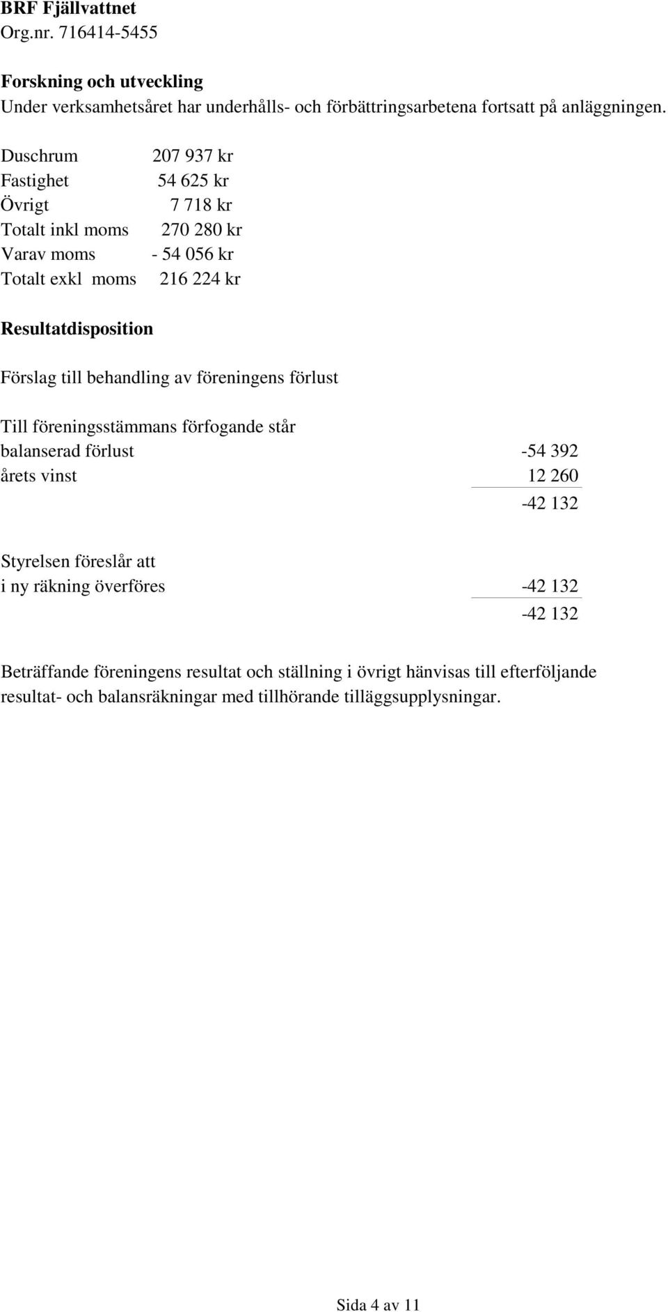 Förslag till behandling av föreningens förlust Till föreningsstämmans förfogande står balanserad förlust -54 392 årets vinst 12 260-42 132 Styrelsen föreslår