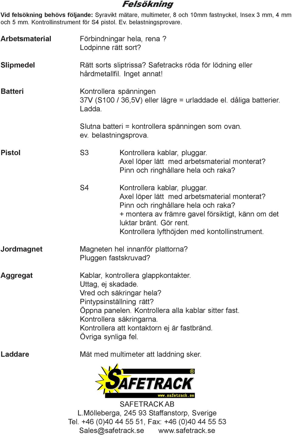 Kontrollera spänningen 37V (S100 / 36,5V) eller lägre = urladdade el. dåliga batterier. Ladda. Slutna batteri = kontrollera spänningen som ovan. ev. belastningsprova.