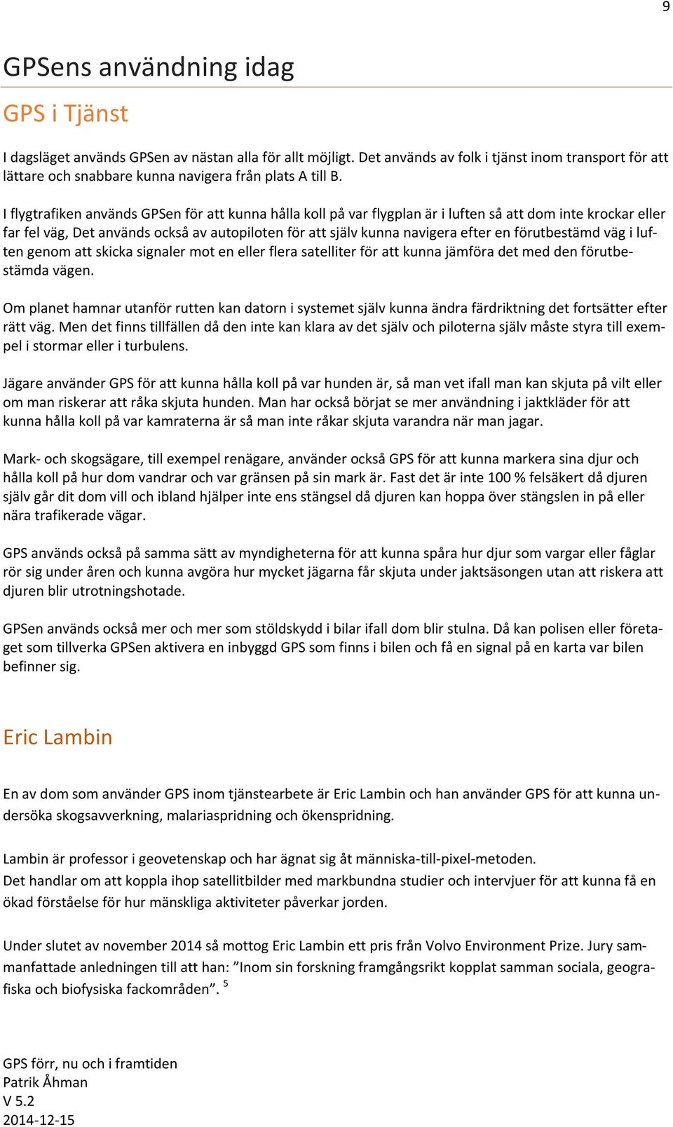 I flygtrafiken används GPSen för att kunna hålla koll på var flygplan är i luften så att dom inte krockar eller far fel väg, Det används också av autopiloten för att själv kunna navigera efter en