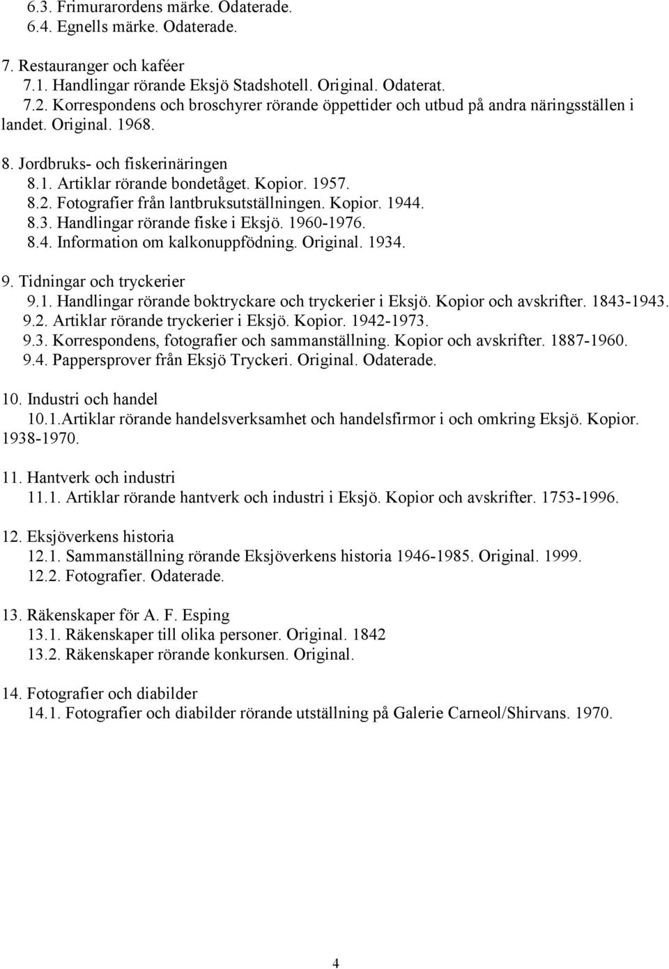 Fotografier från lantbruksutställningen. Kopior. 1944. 8.3. Handlingar rörande fiske i Eksjö. 1960-1976. 8.4. Information om kalkonuppfödning. Original. 1934. 9. Tidningar och tryckerier 9.1. Handlingar rörande boktryckare och tryckerier i Eksjö.