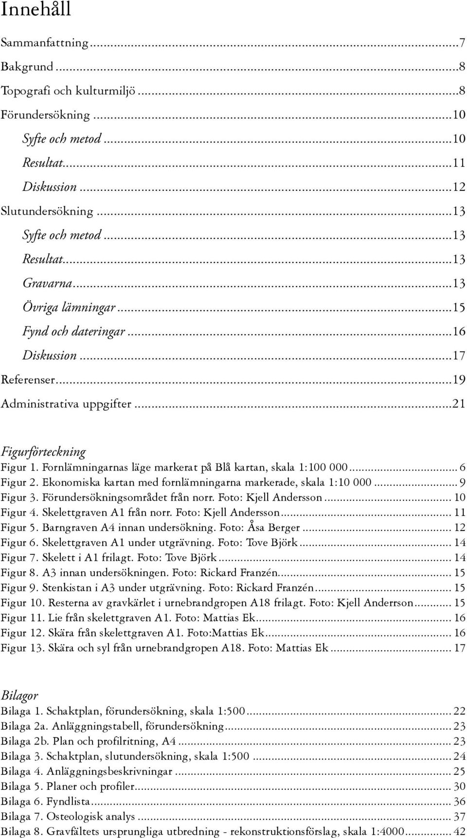 Fornlämningarnas läge markerat på Blå kartan, skala 1:100 000... 6 Figur 2. Ekonomiska kartan med fornlämningarna markerade, skala 1:10 000... 9 Figur 3. Förundersökningsområdet från norr.