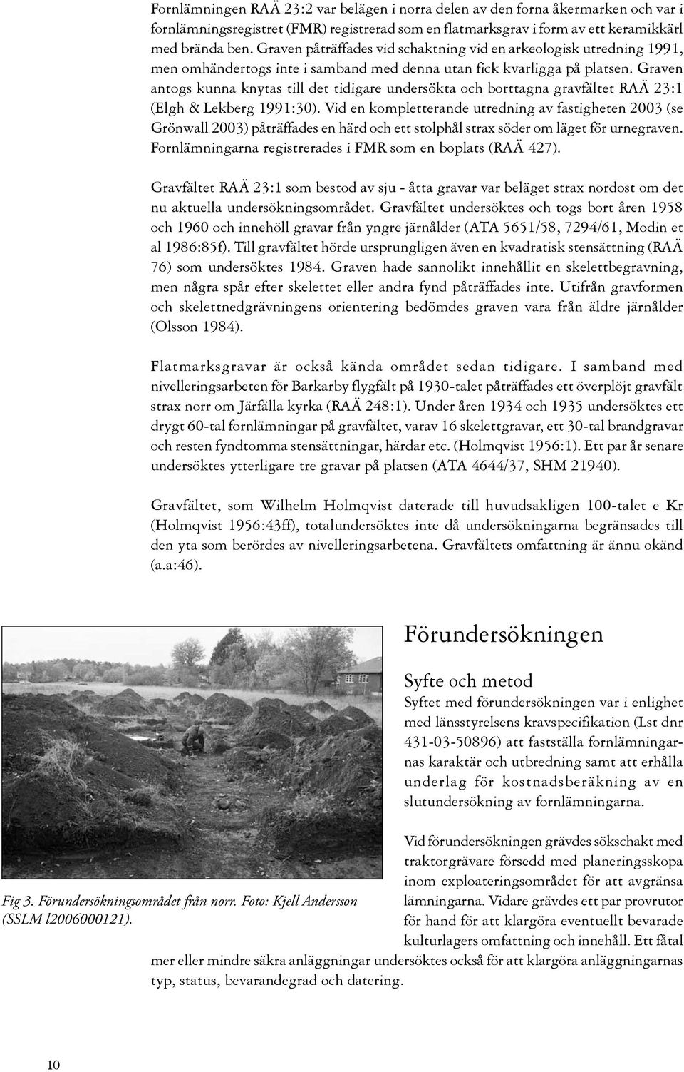 Graven antogs kunna knytas till det tidigare undersökta och borttagna gravfältet RAÄ 23:1 (Elgh & Lekberg 1991:30).