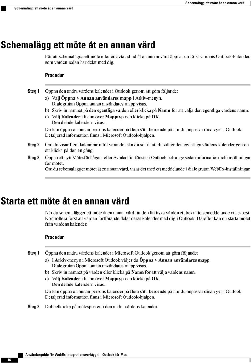 Procedur Steg 1 Steg 2 Steg 3 Öppna den andra värdens kalender i Outlook genom att göra följande: a) Välj Öppna > Annan användares mapp i Arkiv-menyn. Dialogrutan Öppna annan användares mapp visas.