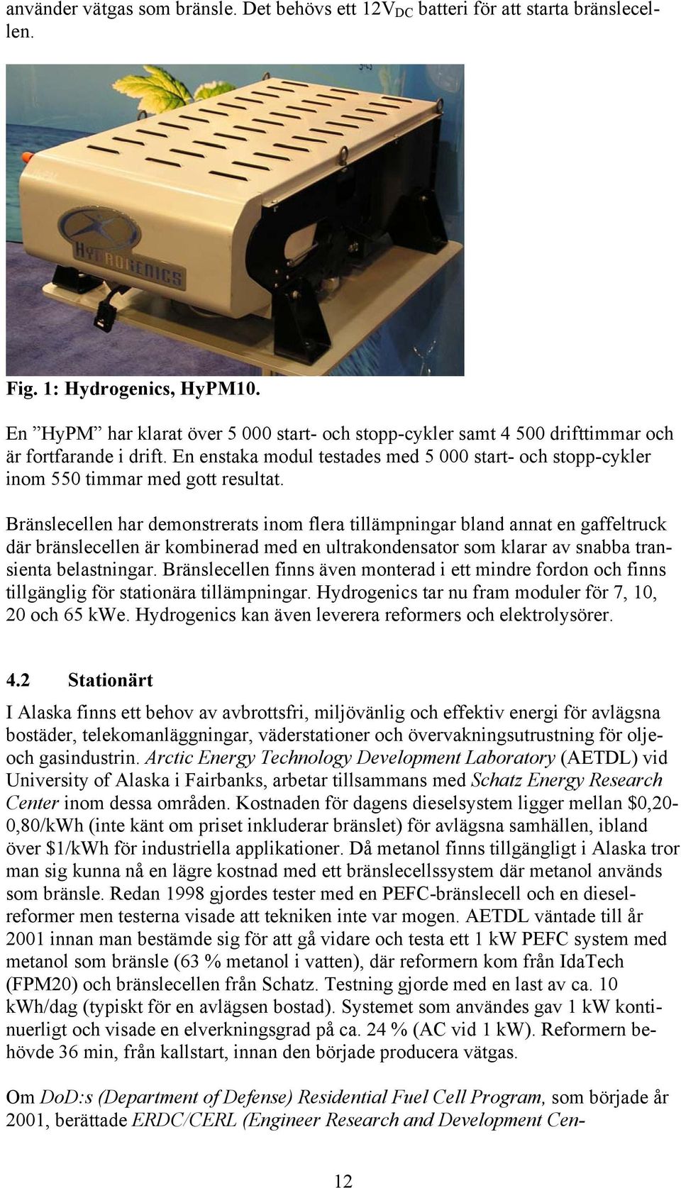 Bränslecellen har demonstrerats inom flera tillämpningar bland annat en gaffeltruck där bränslecellen är kombinerad med en ultrakondensator som klarar av snabba transienta belastningar.