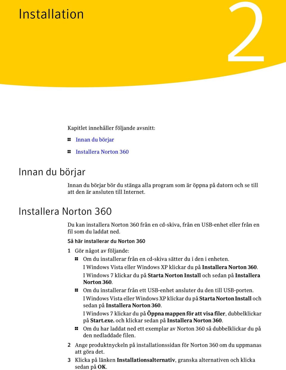 Så här installerar du Norton 360 1 Gör något av följande: 1 Om du installerar från en cd-skiva sätter du i den i enheten. I Windows Vista eller Windows XP klickar du på Installera Norton 360.