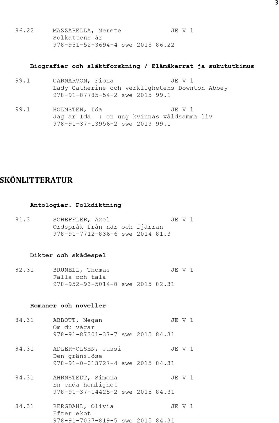 1 HOLMSTEN, Ida JE V 1 Jag är Ida : en ung kvinnas våldsamma liv 978-91-37-13956-2 swe 2013 99.1 SKÖNLITTERATUR Antologier. Folkdiktning 81.