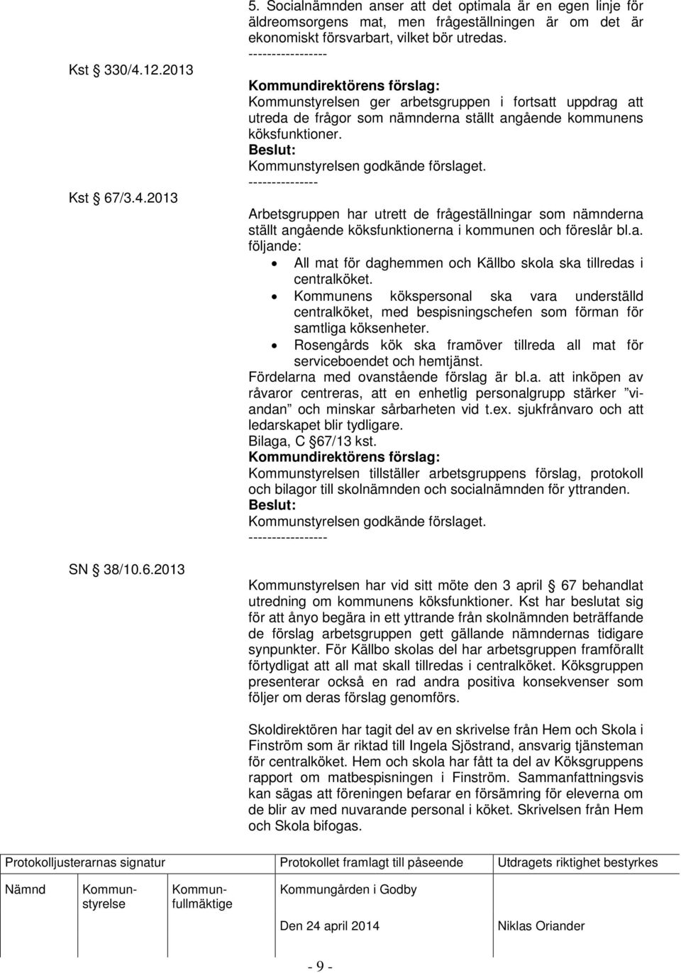 ----------------- n ger arbetsgruppen i fortsatt uppdrag att utreda de frågor som nämnderna ställt angående kommunens köksfunktioner. n godkände förslaget.