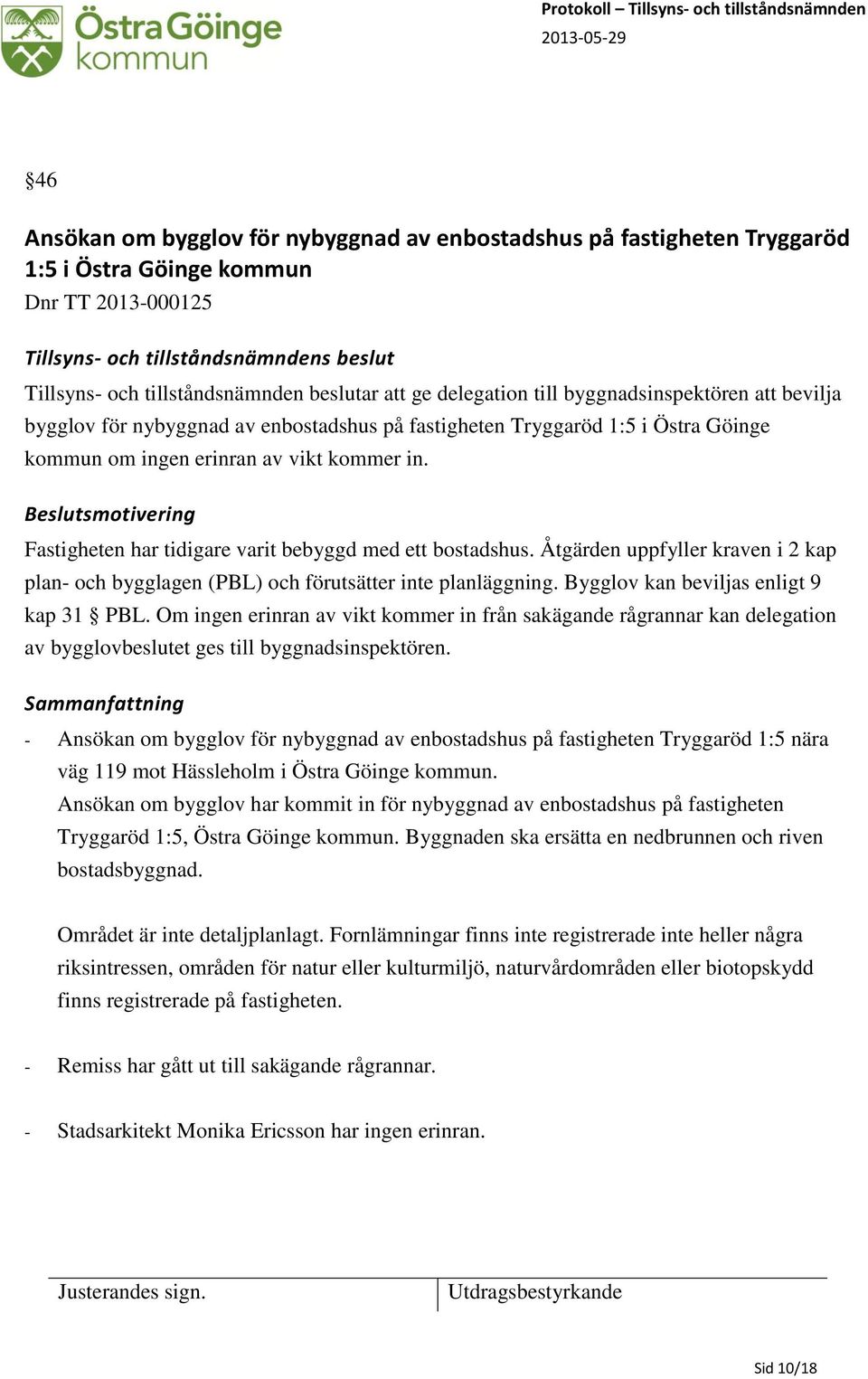 Beslutsmotivering Fastigheten har tidigare varit bebyggd med ett bostadshus. Åtgärden uppfyller kraven i 2 kap plan- och bygglagen (PBL) och förutsätter inte planläggning.