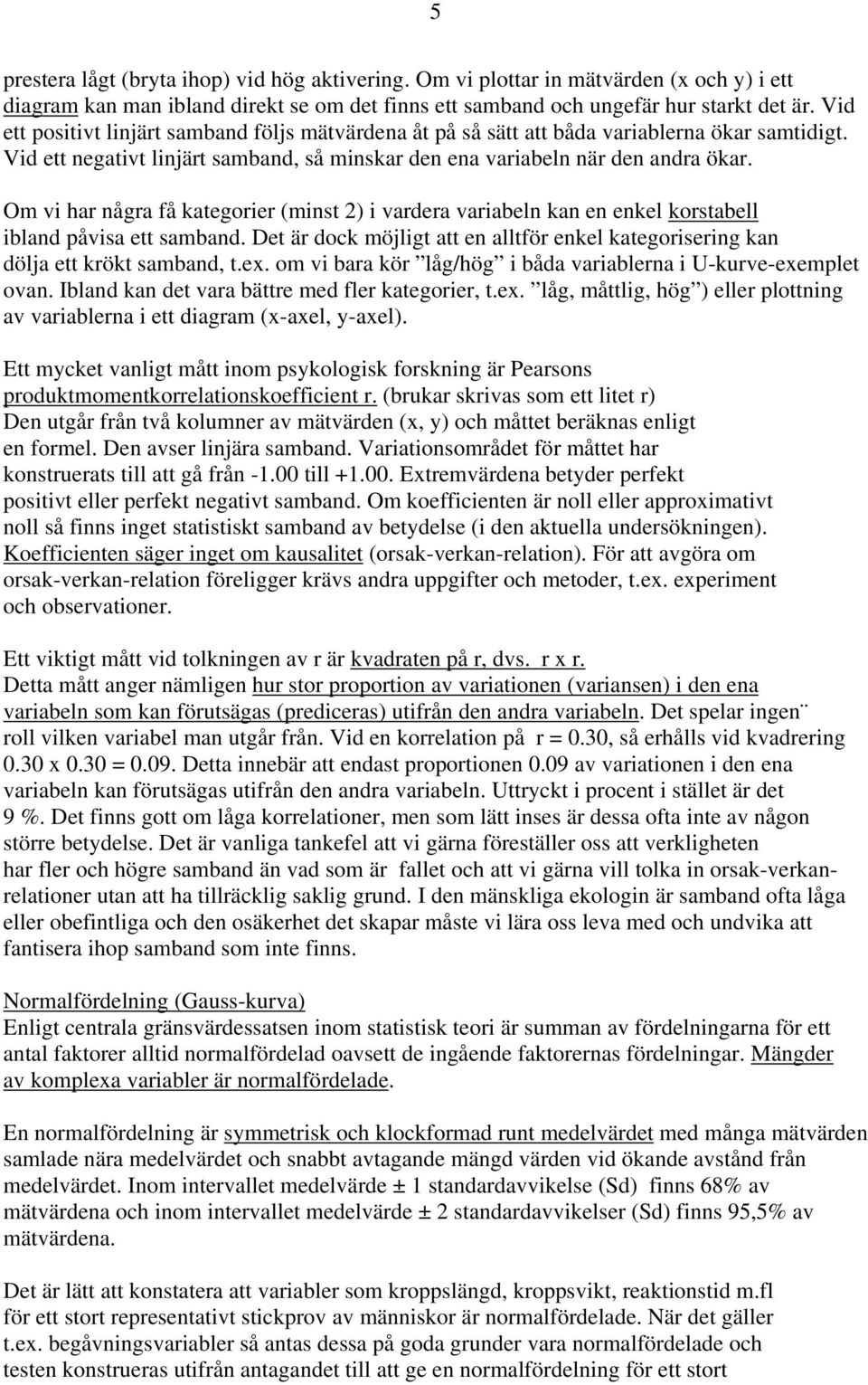 Om vi har några få kategorier (minst 2) i vardera variabeln kan en enkel korstabell ibland påvisa ett samband. Det är dock möjligt att en alltför enkel kategorisering kan dölja ett krökt samband, t.