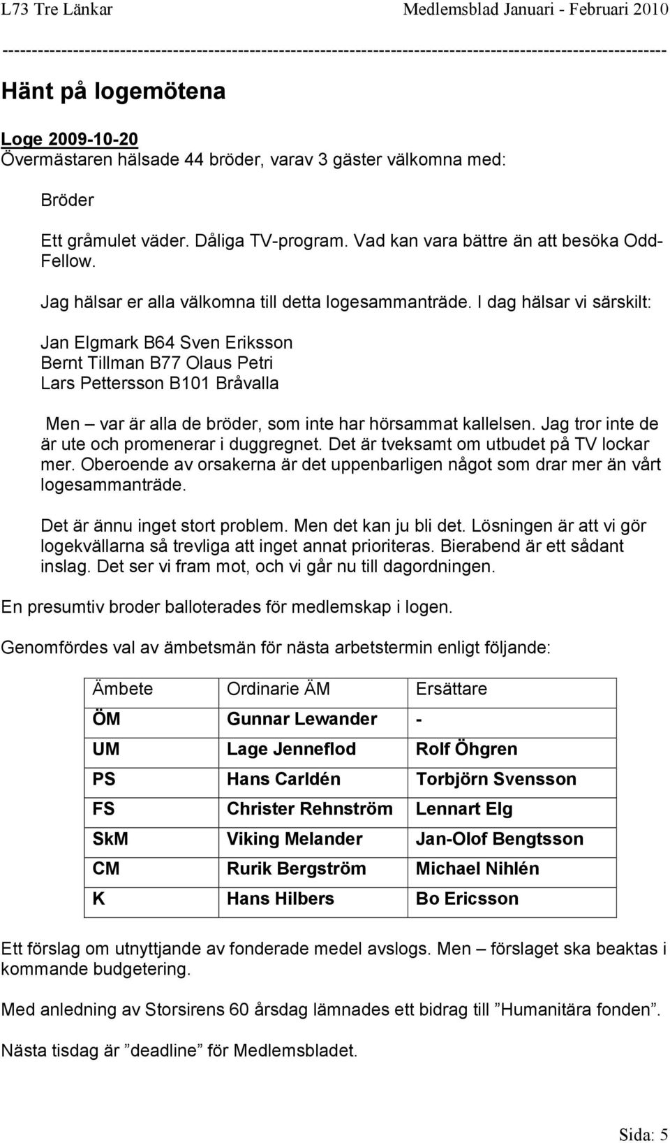 I dag hälsar vi särskilt: Jan Elgmark B64 Sven Eriksson Bernt Tillman B77 Olaus Petri Lars Pettersson B101 Bråvalla Men var är alla de bröder, som inte har hörsammat kallelsen.