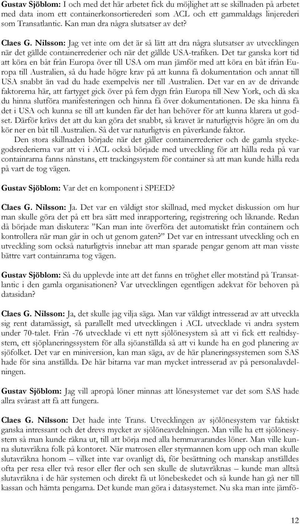 Det tar ganska kort tid att köra en båt från Europa över till USA om man jämför med att köra en båt ifrån Europa till Australien, så du hade högre krav på att kunna få dokumentation och annat till