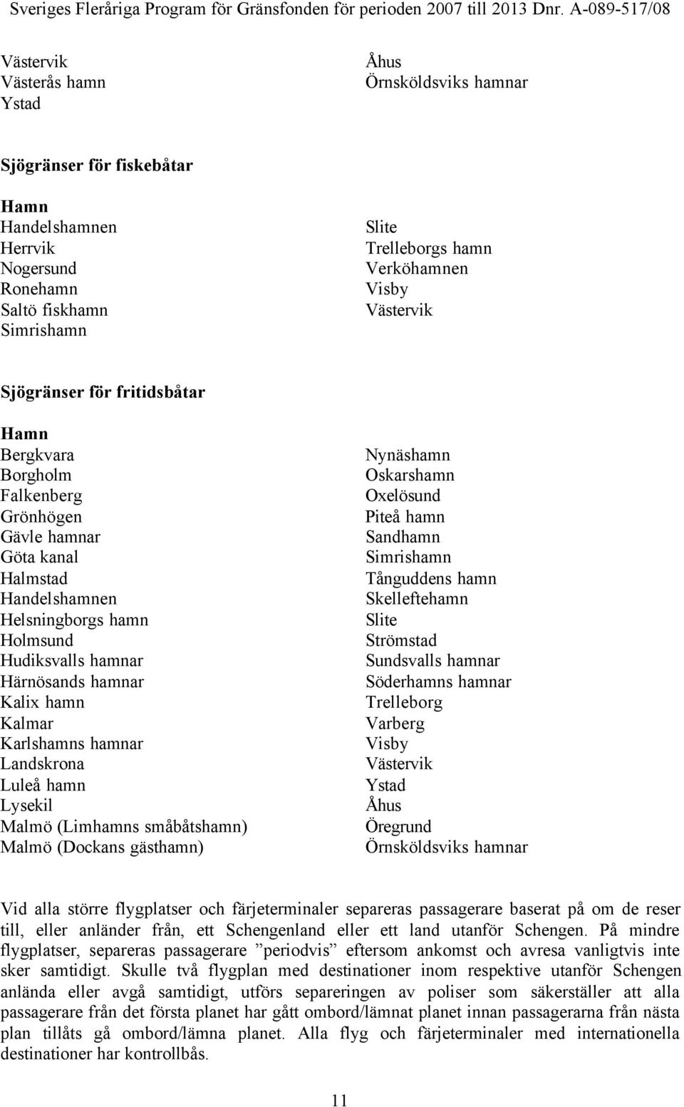 Kalix hamn Kalmar Karlshamns hamnar Landskrona Luleå hamn Lysekil Malmö (Limhamns småbåtshamn) Malmö (Dockans gästhamn) Nynäshamn Oskarshamn Oxelösund Piteå hamn Sandhamn Simrishamn Tånguddens hamn