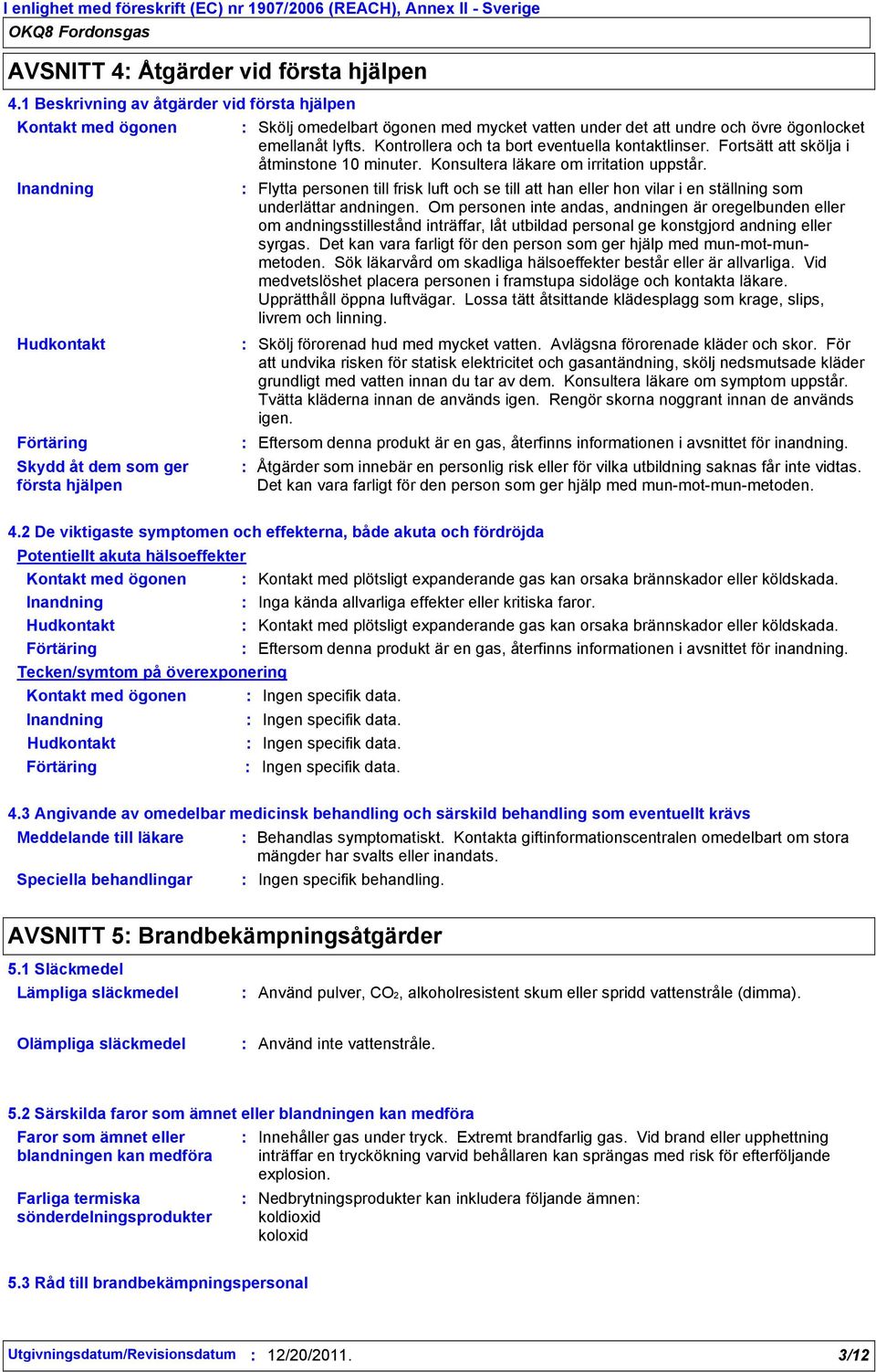 övre ögonlocket emellanåt lyfts. Kontrollera och ta bort eventuella kontaktlinser. Fortsätt att skölja i åtminstone 10 minuter. Konsultera läkare om irritation uppstår.