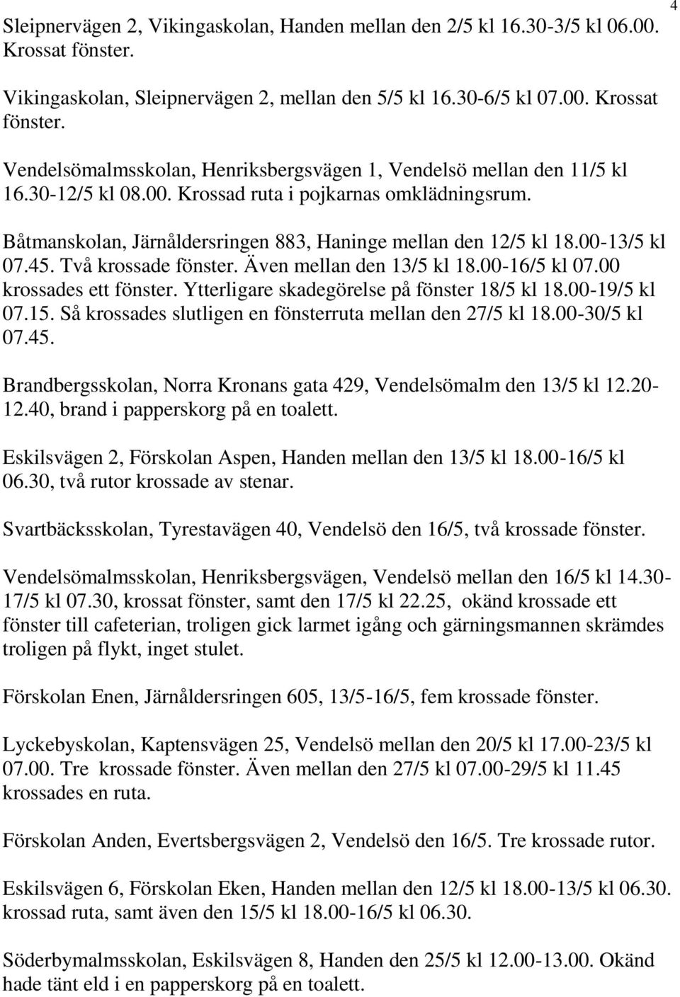 00-16/5 kl 07.00 krossades ett fönster. Ytterligare skadegörelse på fönster 18/5 kl 18.00-19/5 kl 07.15. Så krossades slutligen en fönsterruta mellan den 27/5 kl 18.00-30/5 kl 07.45.