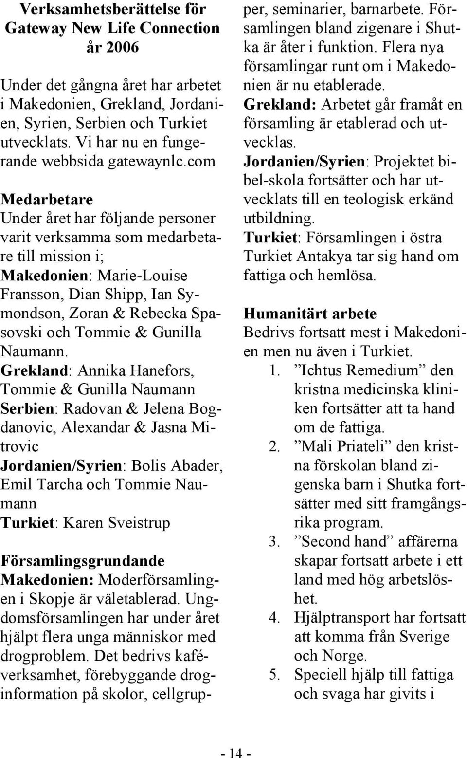 com Medarbetare Under året har följande personer varit verksamma som medarbetare till mission i; Makedonien: Marie-Louise Fransson, Dian Shipp, Ian Symondson, Zoran & Rebecka Spasovski och Tommie &