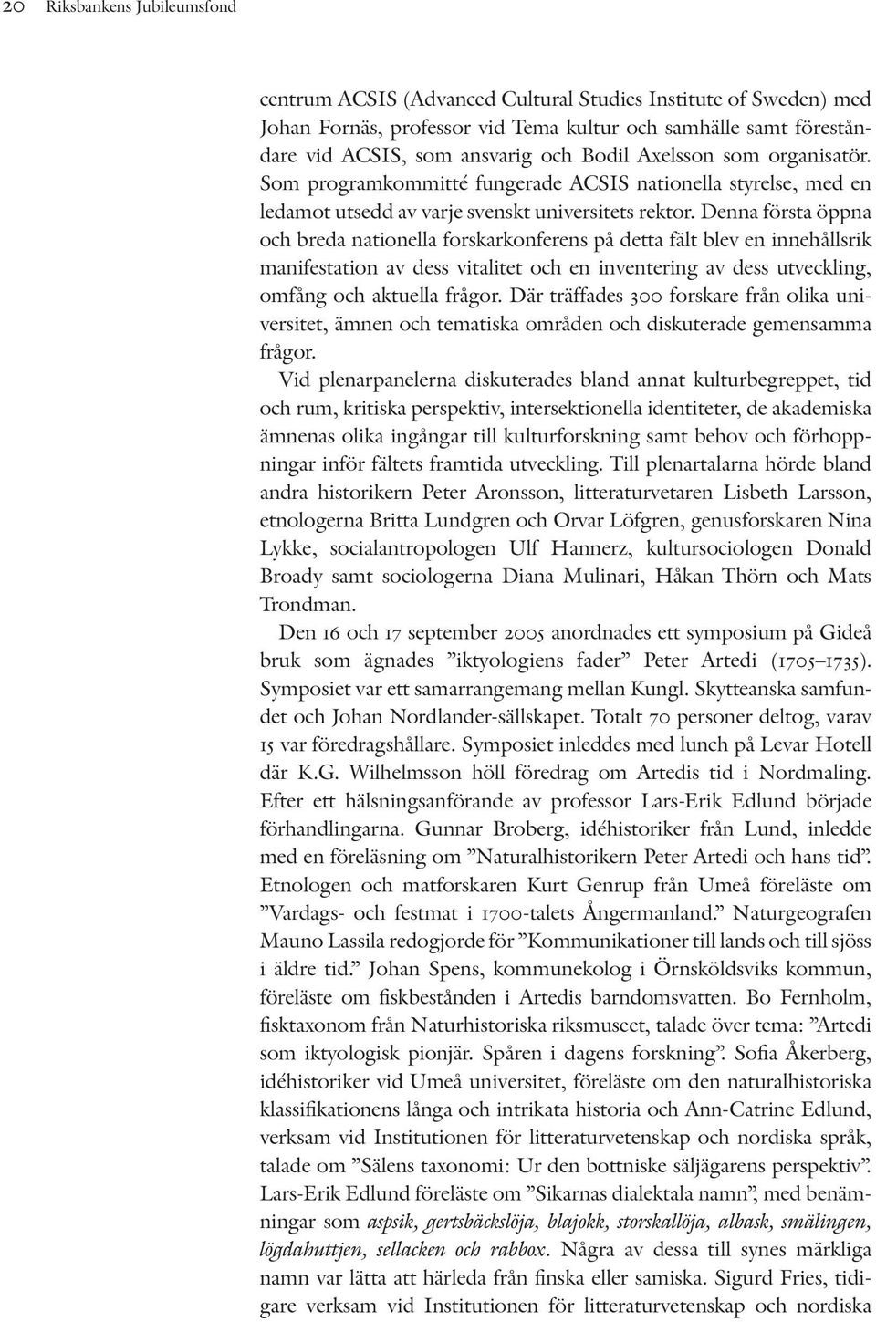 Denna första öppna och breda nationella forskarkonferens på detta fält blev en innehållsrik manifestation av dess vitalitet och en inventering av dess utveckling, omfång och aktuella frågor.