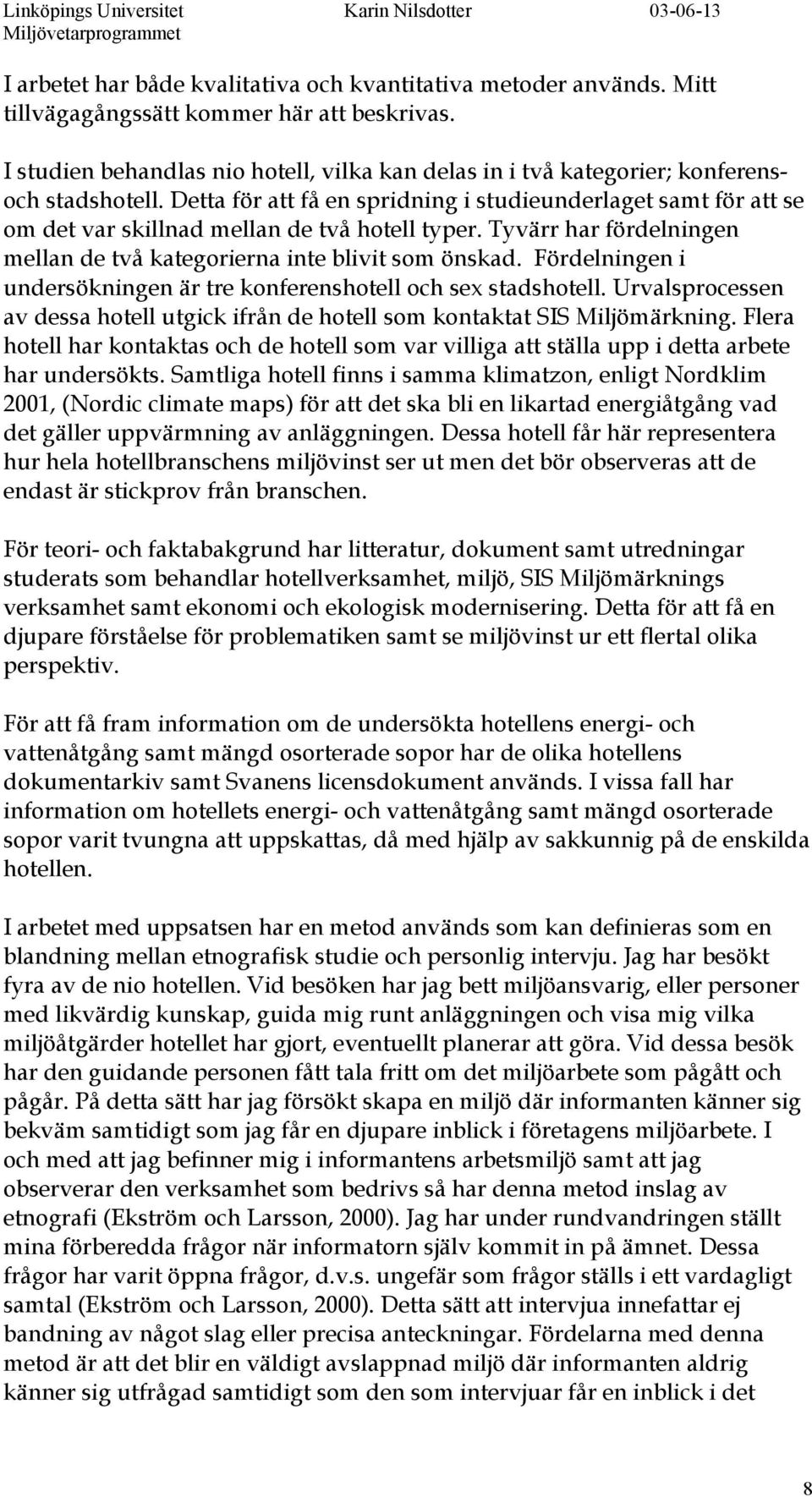 Detta för att få en spridning i studieunderlaget samt för att se om det var skillnad mellan de två hotell typer. Tyvärr har fördelningen mellan de två kategorierna inte blivit som önskad.