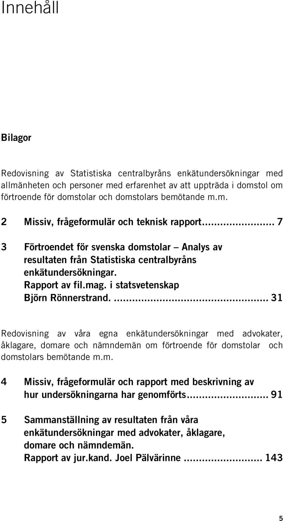 i statsvetenskap Björn Rönnerstrand.... 31 Redovisning av våra egna enkätundersökningar med advokater, åklagare, domare och nämndemän om förtroende för domstolar och domstolars bemötande m.m. 4 Missiv, frågeformulär och rapport med beskrivning av hur undersökningarna har genomförts.