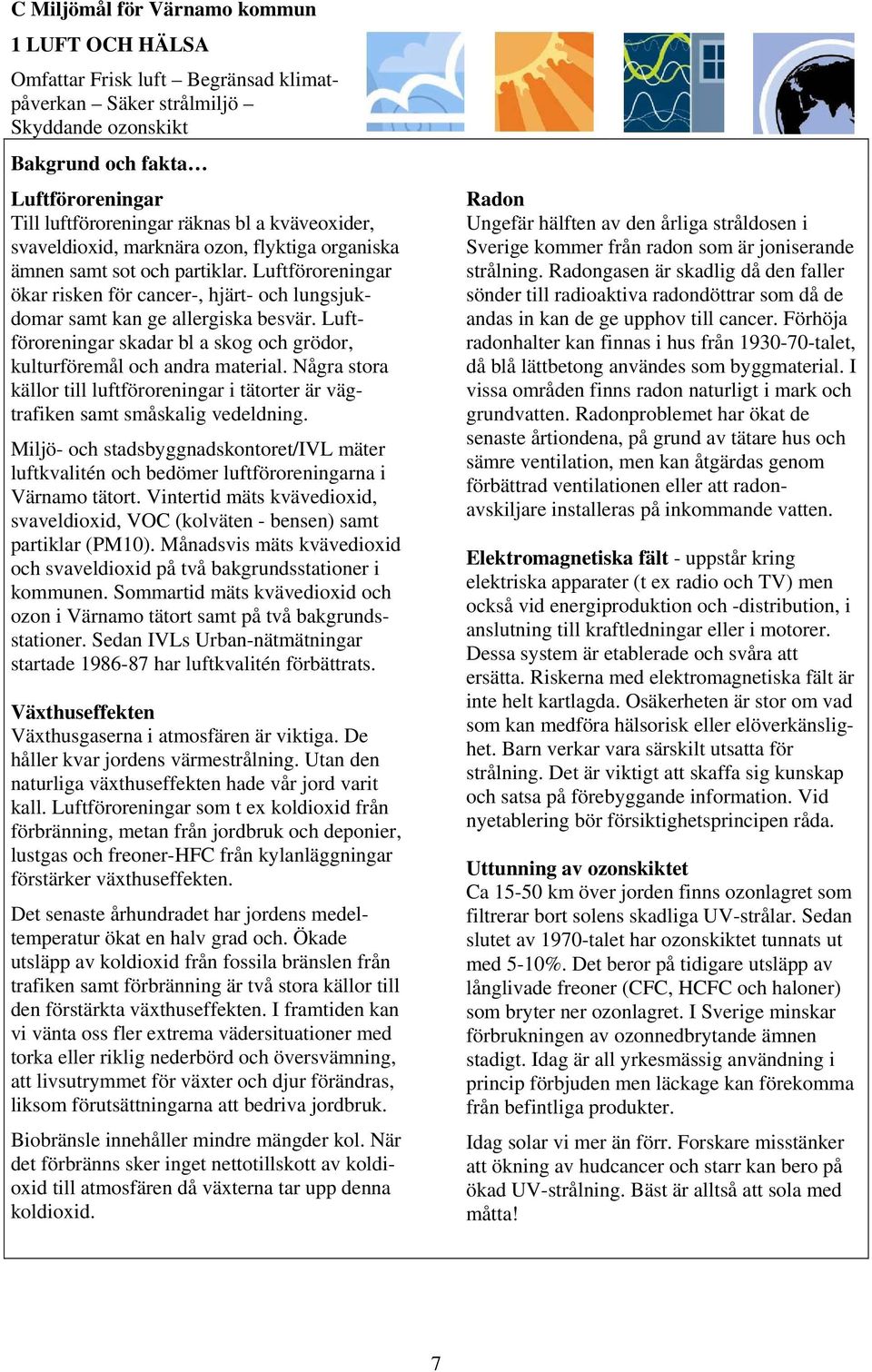 Luftföroreningar skadar bl a skog och grödor, kulturföremål och andra material. Några stora källor till luftföroreningar i tätorter är vägtrafiken samt småskalig vedeldning.