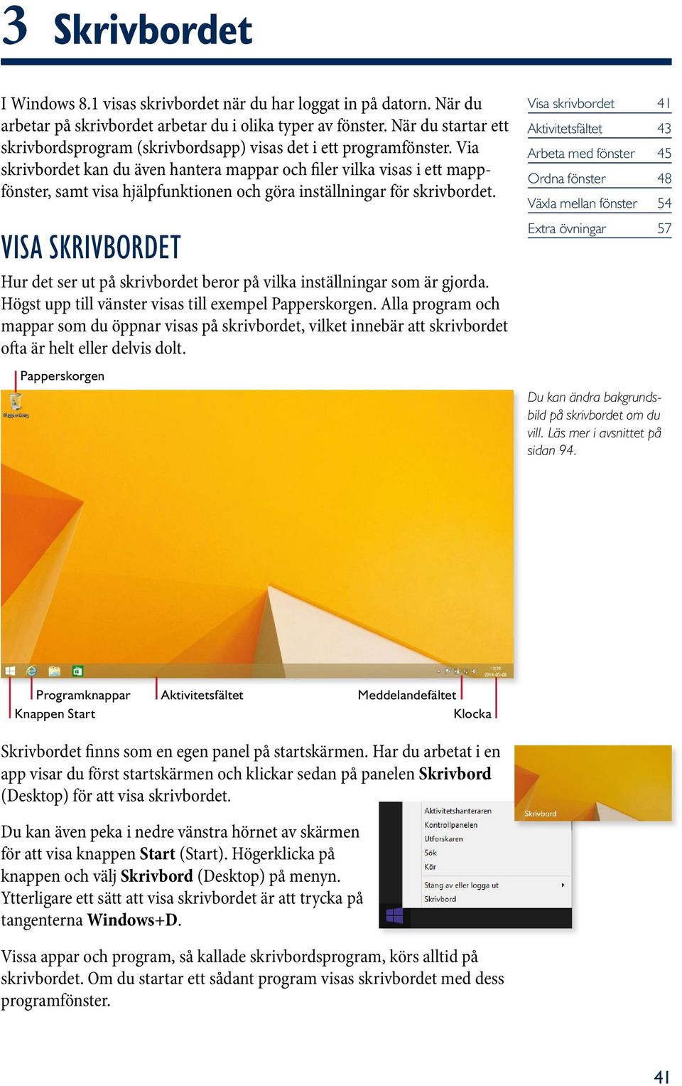 Via skrivbordet kan du även hantera mappar och filer vilka visas i ett mappfönster, samt visa hjälpfunktionen och göra inställningar för skrivbordet.