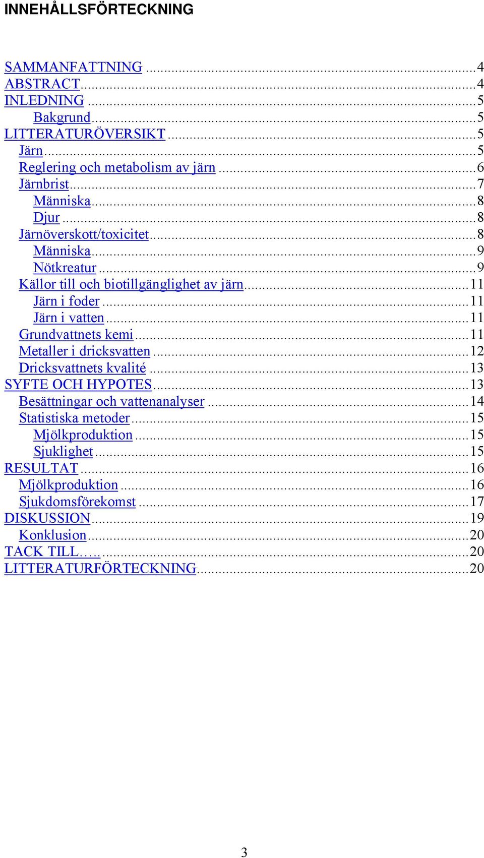 ..11 Grundvattnets kemi...11 Metaller i dricksvatten...12 Dricksvattnets kvalité...13 SYFTE OCH HYPOTES...13 Besättningar och vattenanalyser...14 Statistiska metoder.