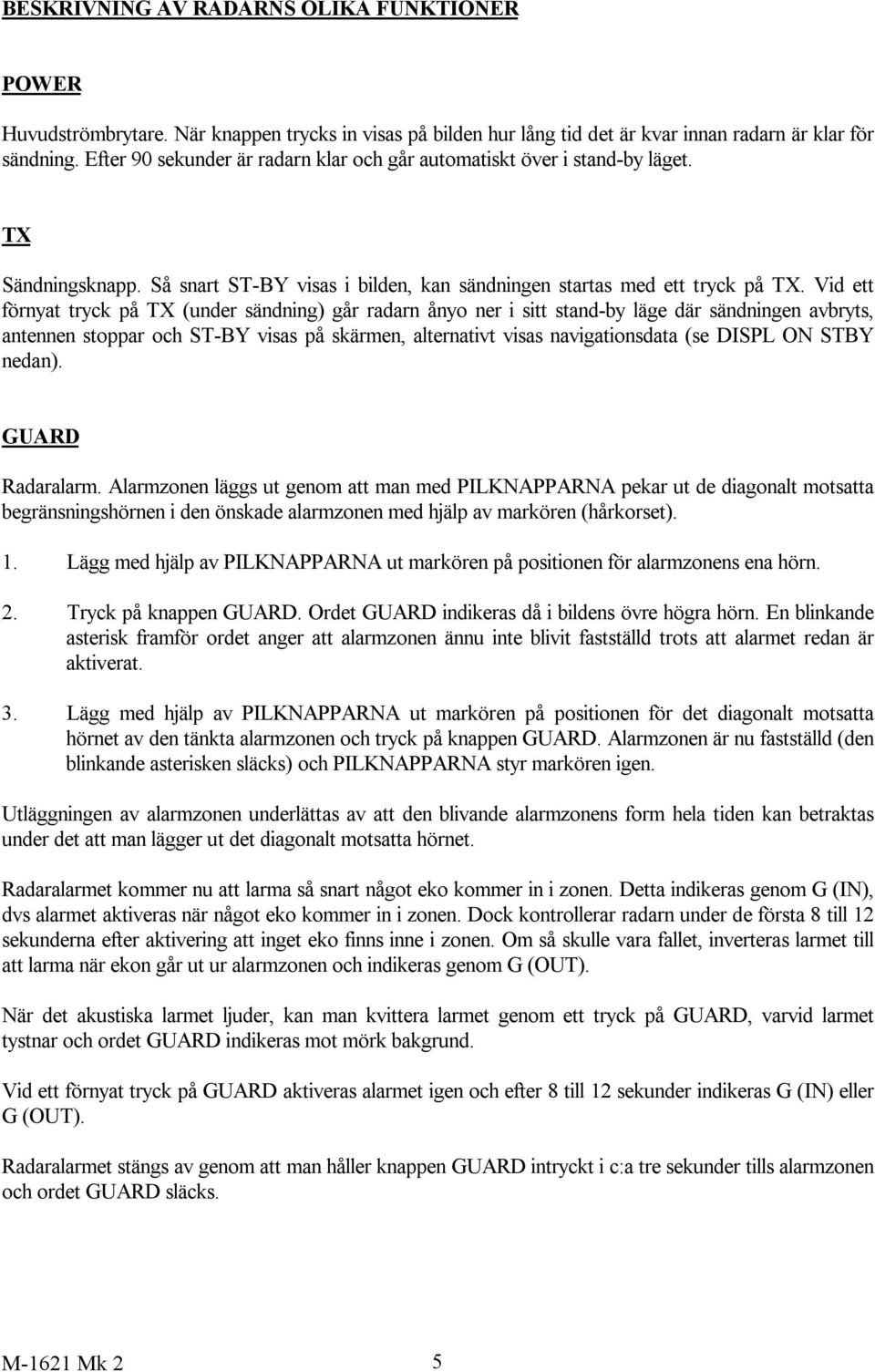 Vid ett förnyat tryck på TX (under sändning) går radarn ånyo ner i sitt stand-by läge där sändningen avbryts, antennen stoppar och ST-BY visas på skärmen, alternativt visas navigationsdata (se DISPL