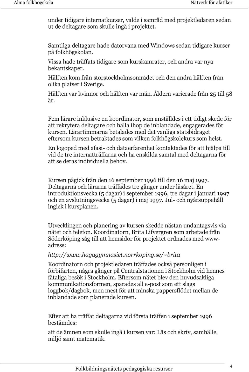 Hälften kom från storstockholmsområdet och den andra hälften från olika platser i Sverige. Hälften var kvinnor och hälften var män. Åldern varierade från 25 till 58 år.