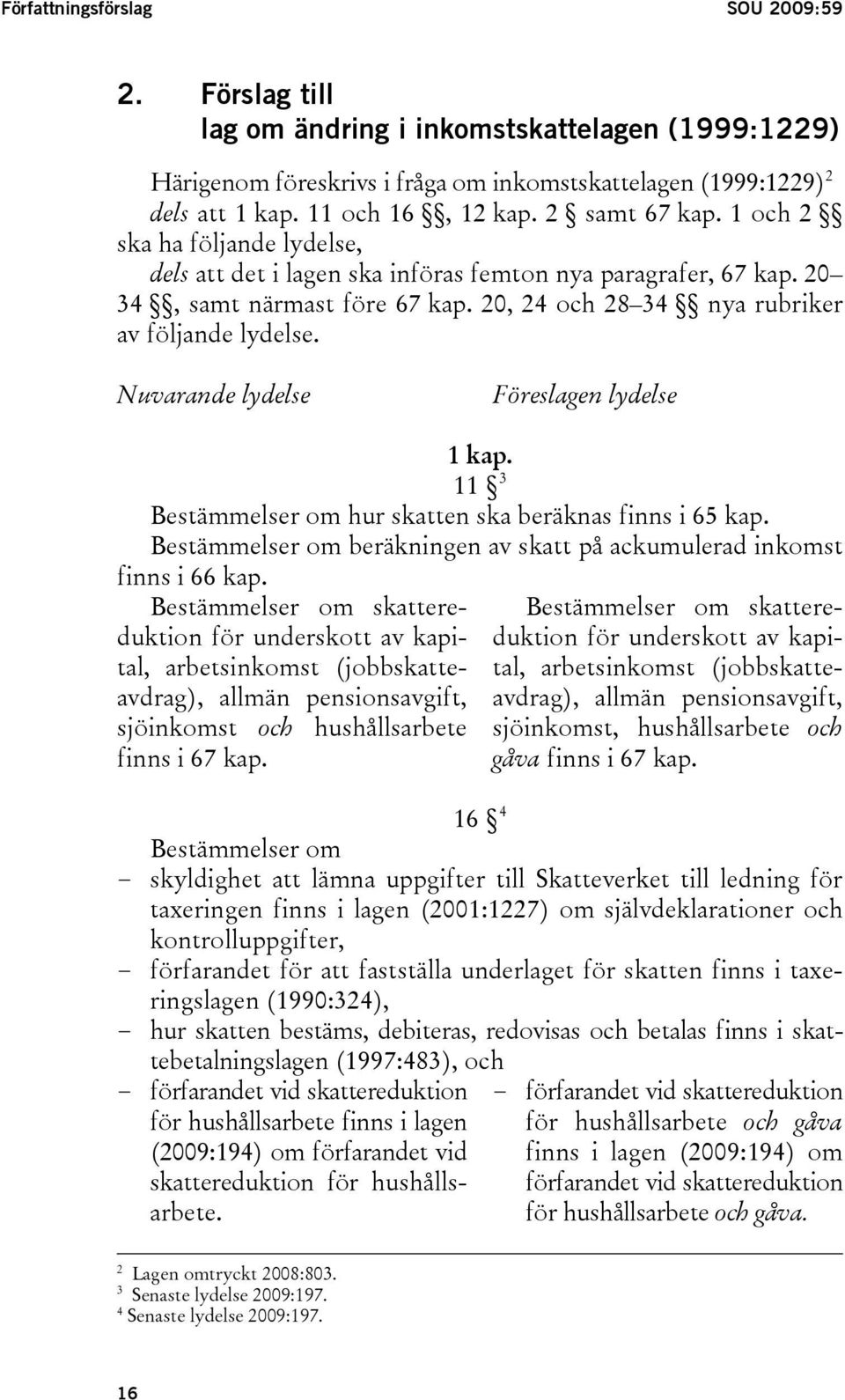 Nuvarande lydelse Föreslagen lydelse 1 kap. 11 3 Bestämmelser om hur skatten ska beräknas finns i 65 kap. Bestämmelser om beräkningen av skatt på ackumulerad inkomst finns i 66 kap.