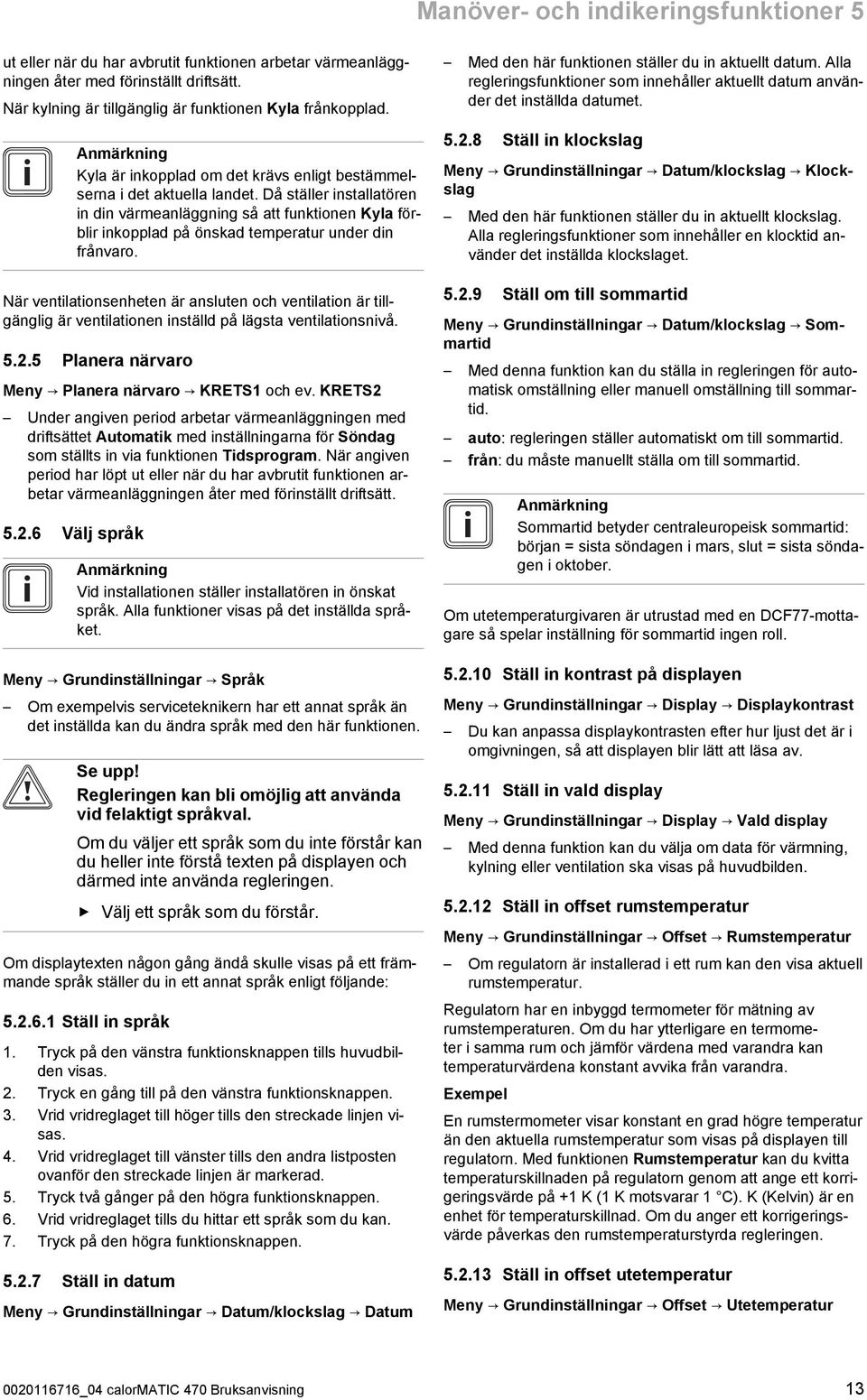 Då ställer installatören in din värmeanläggning så att funktionen Kyla för blir inkopplad på önskad temperatur under din frånvaro.