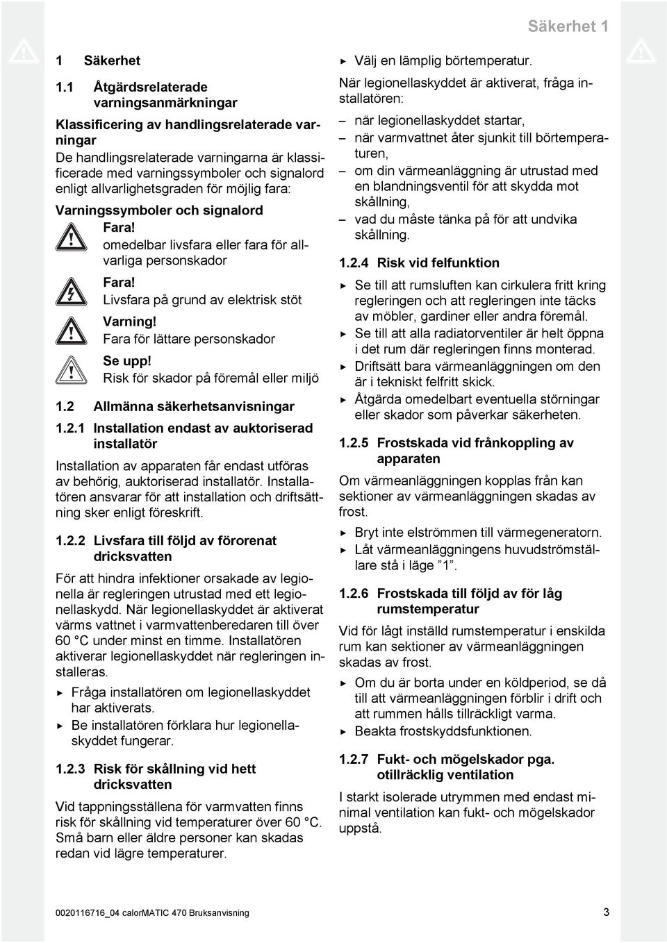 allvarlighetsgraden för möjlig fara: Varningssymboler och signalord Fara! omedelbar livsfara eller fara för all varliga personskador Fara! Livsfara på grund av elektrisk stöt Varning!