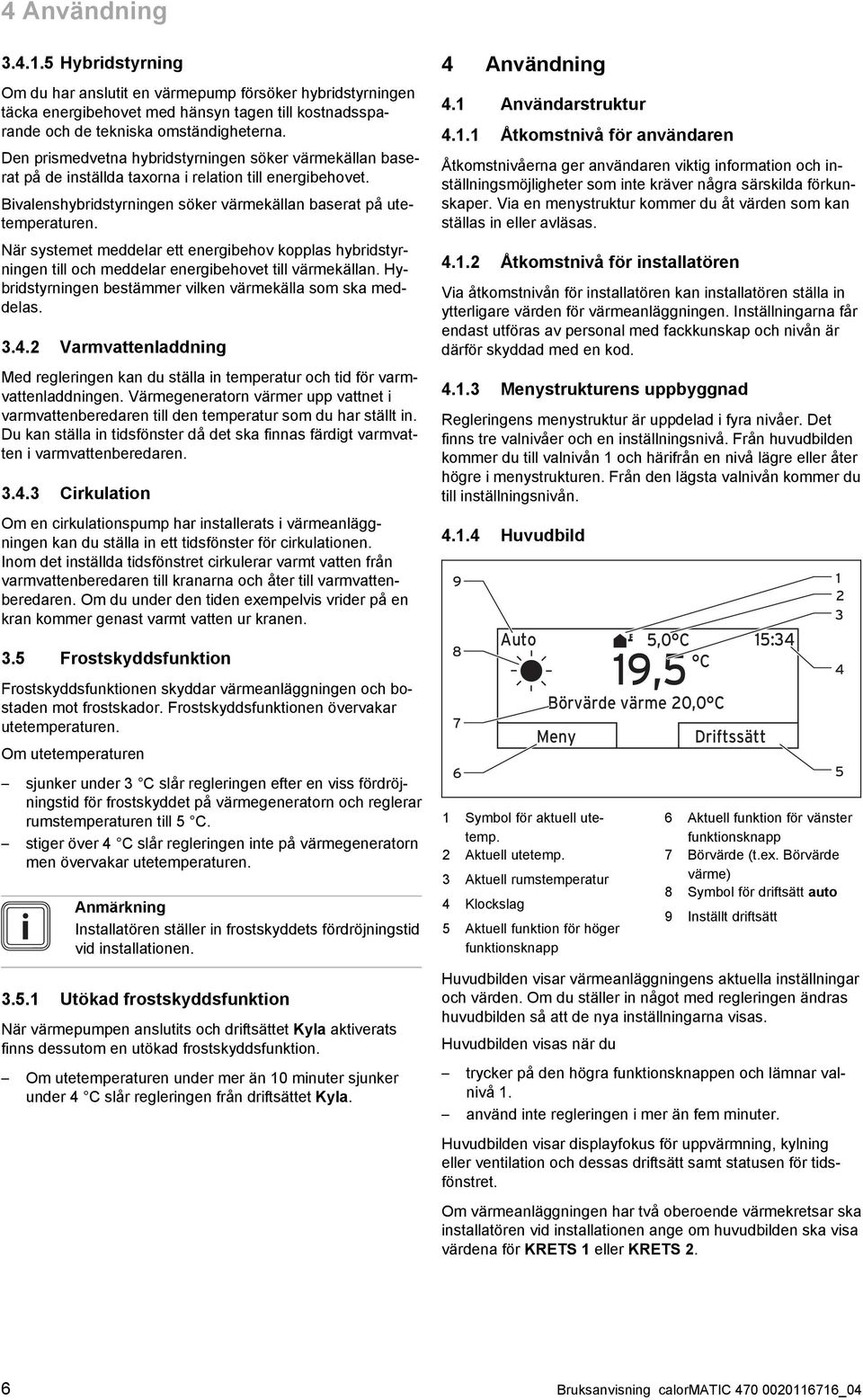 När systemet meddelar ett energibehov kopplas hybridstyr ningen till och meddelar energibehovet till värmekällan. Hy bridstyrningen bestämmer vilken värmekälla som ska med delas. 3.4.