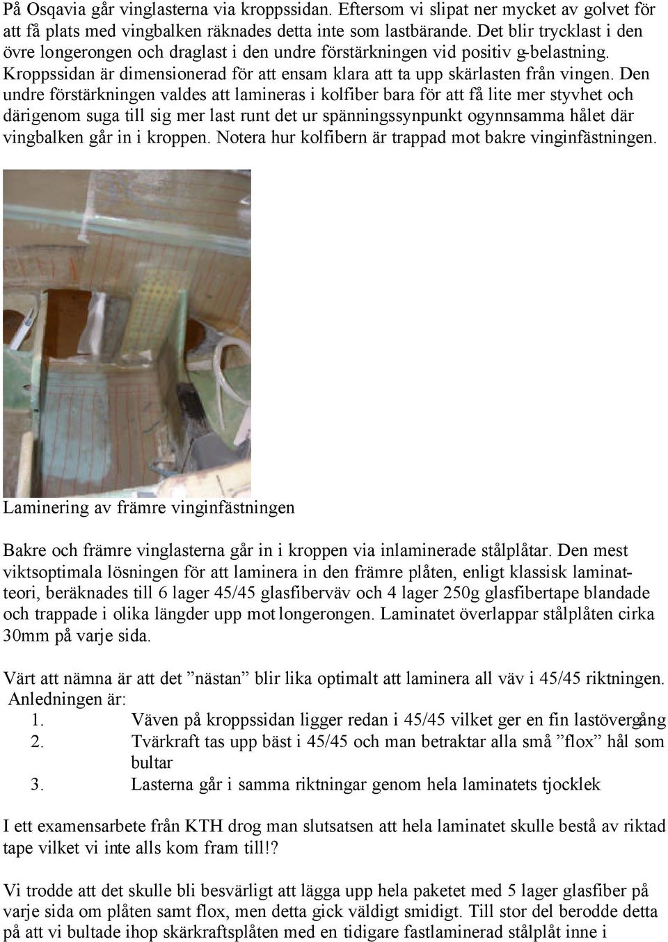 Den undre förstärkningen valdes att lamineras i kolfiber bara för att få lite mer styvhet och därigenom suga till sig mer last runt det ur spänningssynpunkt ogynnsamma hålet där vingbalken går in i