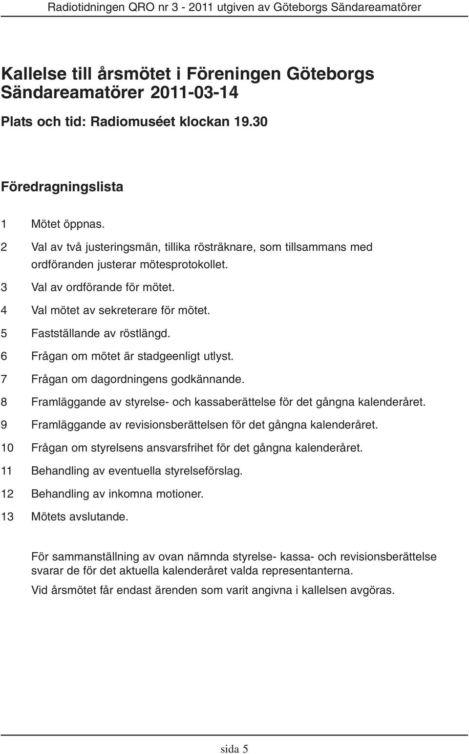 5 Fastställande av röstlängd. 6 Frågan om mötet är stadgeenligt utlyst. 7 Frågan om dagordningens godkännande. 8 Framläggande av styrelse- och kassaberättelse för det gångna kalenderåret.