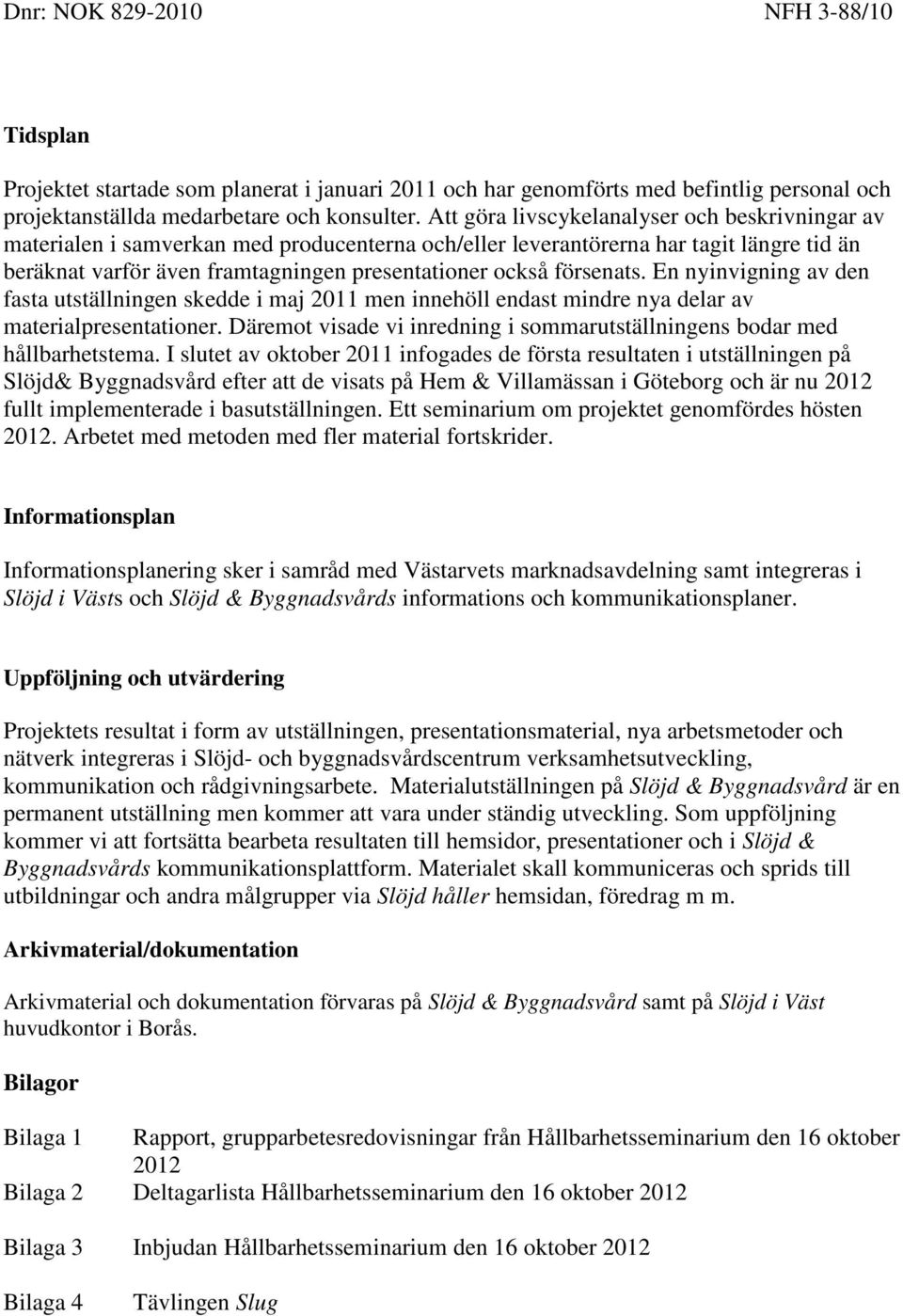 försenats. En nyinvigning av den fasta utställningen skedde i maj 2011 men innehöll endast mindre nya delar av materialpresentationer.