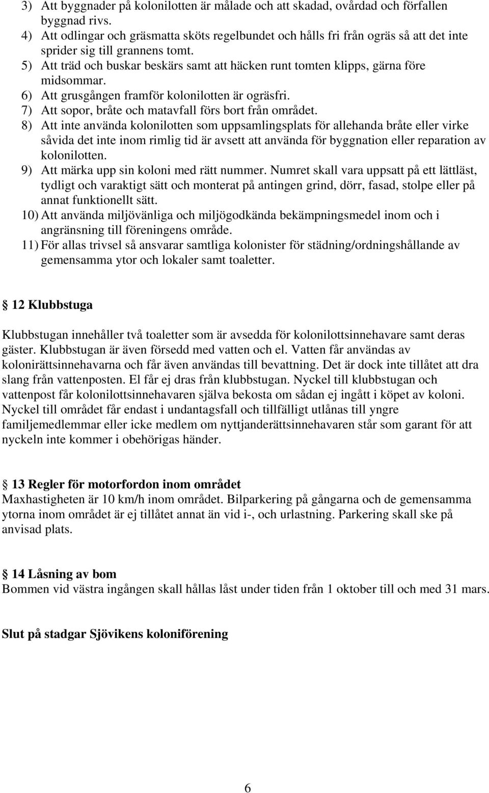 5) Att träd och buskar beskärs samt att häcken runt tomten klipps, gärna före midsommar. 6) Att grusgången framför kolonilotten är ogräsfri. 7) Att sopor, bråte och matavfall förs bort från området.