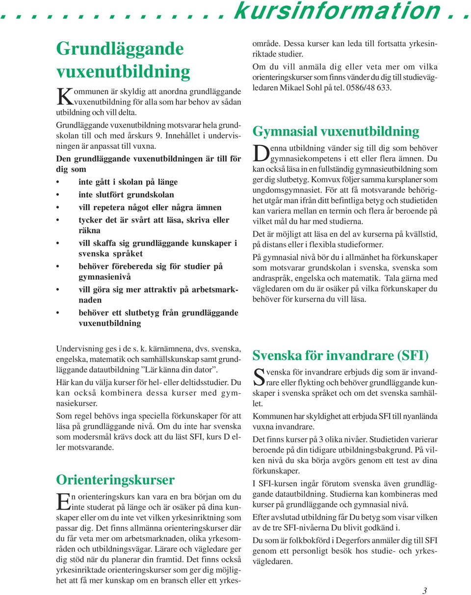 Den grundläggande vuxenutbildningen är till för dig som inte gått i skolan på länge inte slutfört grundskolan vill repetera något eller några ämnen tycker det är svårt att läsa, skriva eller räkna