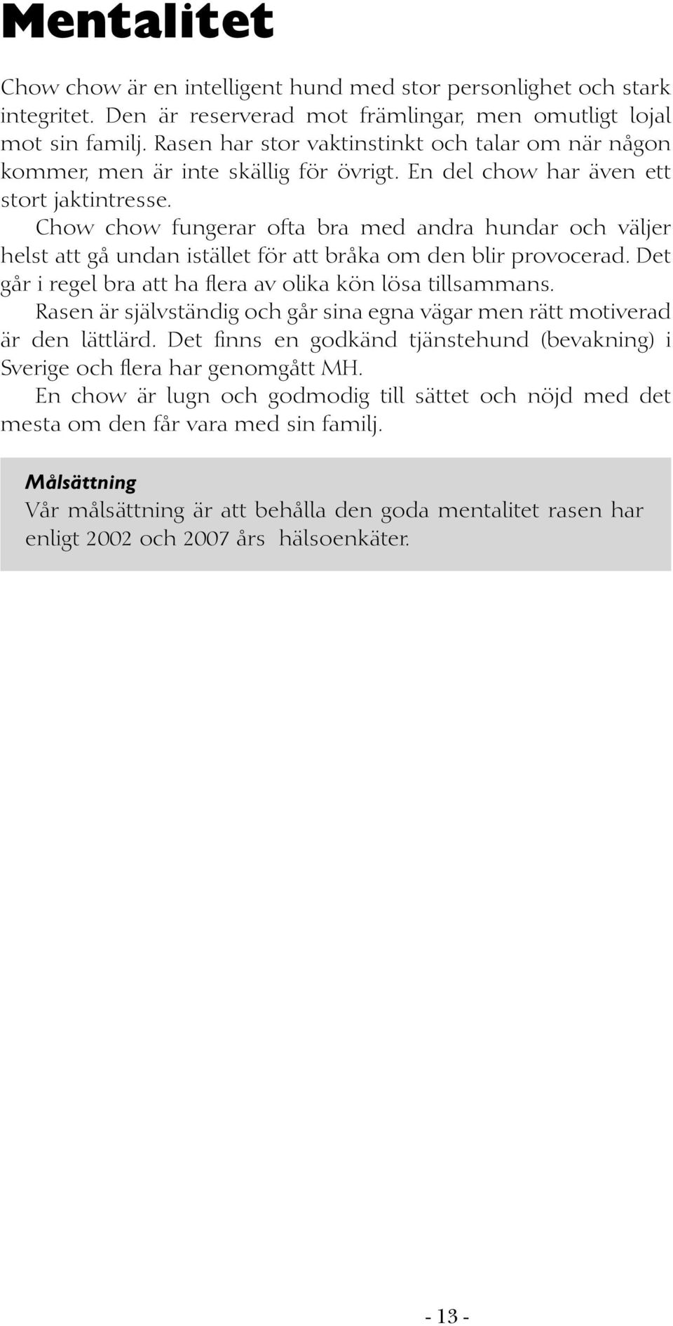 Chow chow fungerar ofta bra med andra hundar och väljer helst att gå undan istället för att bråka om den blir provocerad. Det går i regel bra att ha flera av olika kön lösa tillsammans.