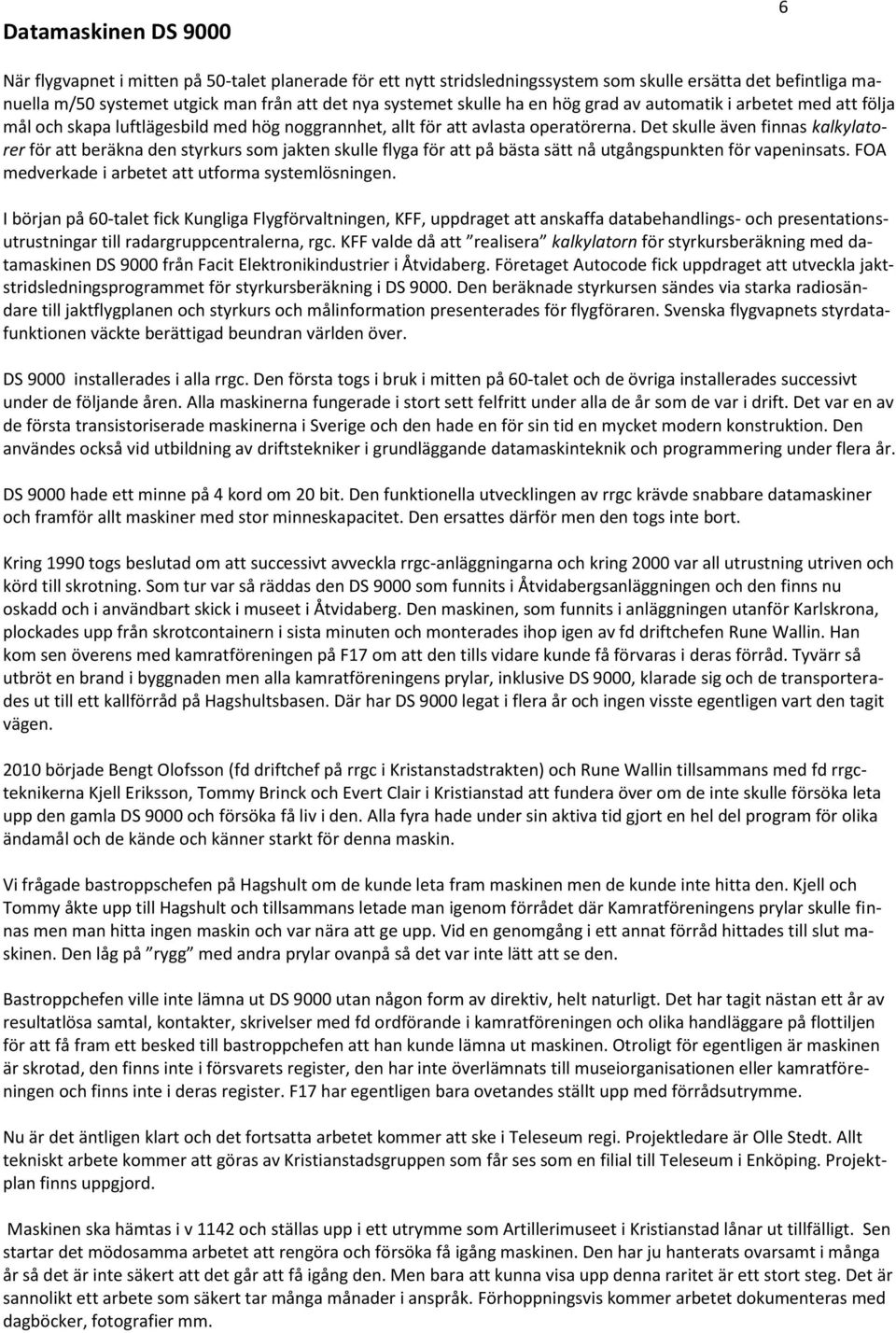 Det skulle även finnas kalkylatorer för att beräkna den styrkurs som jakten skulle flyga för att på bästa sätt nå utgångspunkten för vapeninsats. FOA medverkade i arbetet att utforma systemlösningen.