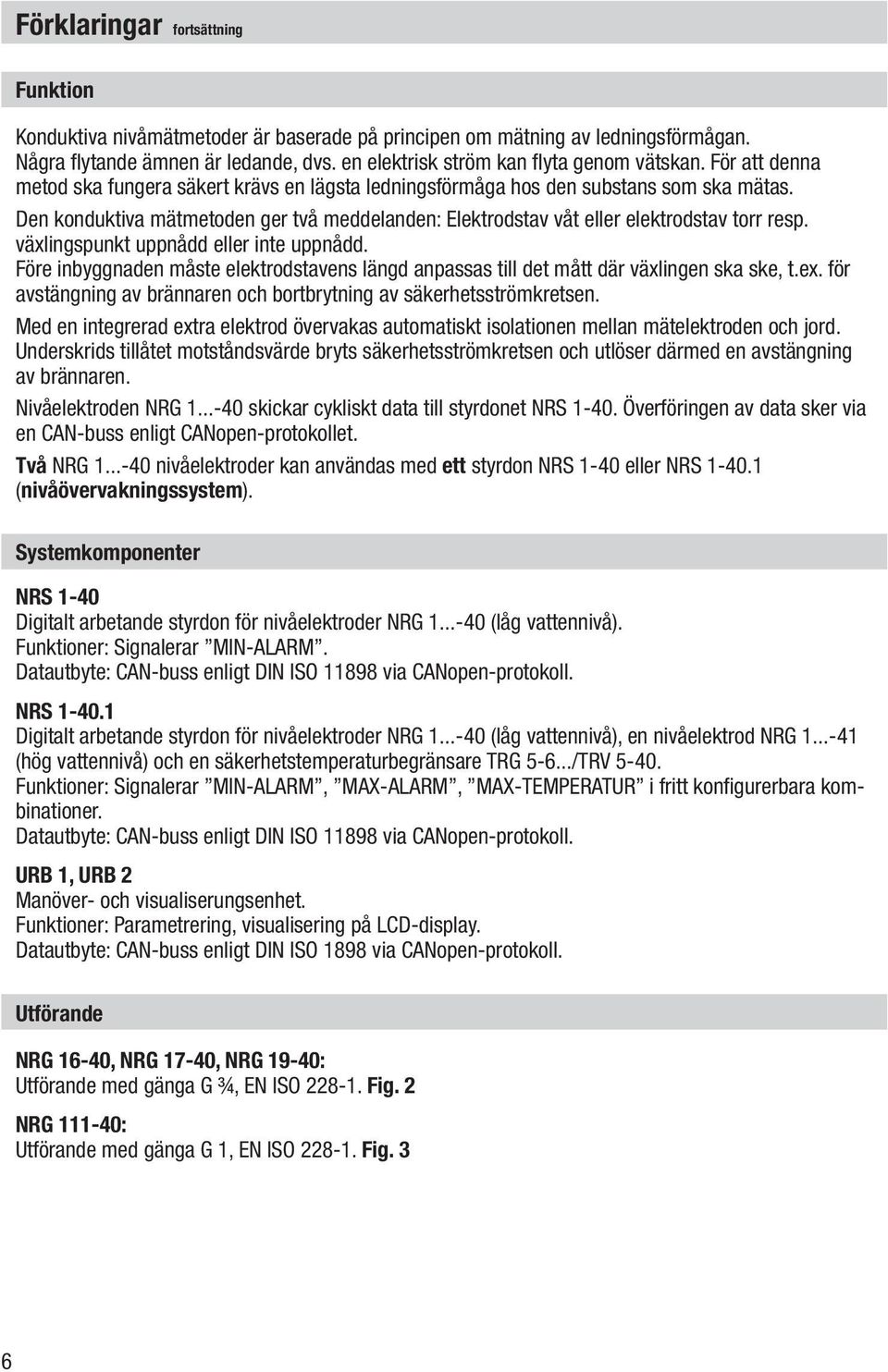 växlingspunkt uppnådd eller inte uppnådd. Före inbyggnaden måste elektrodstavens längd anpassas till det mått där växlingen ska ske, t.ex.