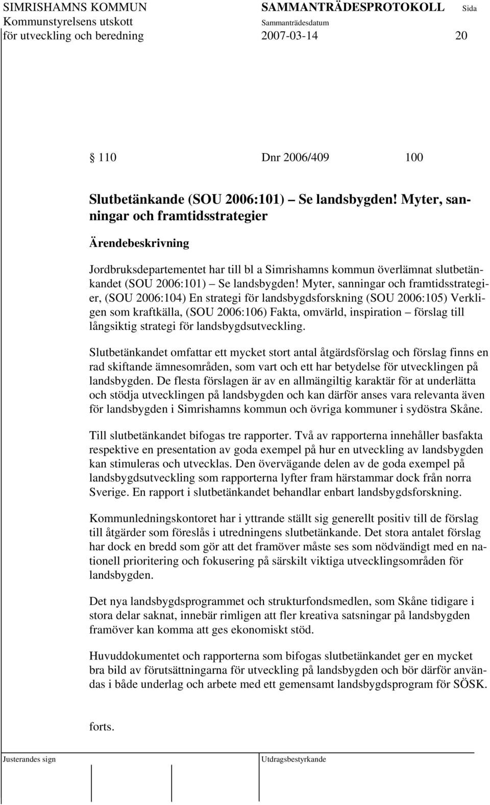 Myter, sanningar och framtidsstrategier, (SOU 2006:104) En strategi för landsbygdsforskning (SOU 2006:105) Verkligen som kraftkälla, (SOU 2006:106) Fakta, omvärld, inspiration förslag till långsiktig