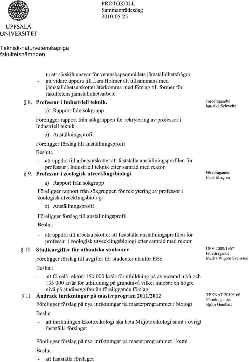 a) Rapport från sökgrupp Föreligger rapport från sökgruppen for rekrytering av professor i Industriell teknik b) Anställningsprofil Föreligger forslag till anställningsprofil.