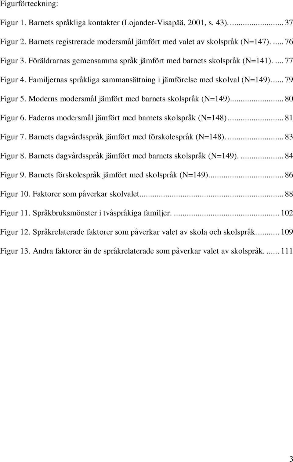 Moderns modersmål jämfört med barnets skolspråk (N=149)... 80 Figur 6. Faderns modersmål jämfört med barnets skolspråk (N=148)... 81 Figur 7. Barnets dagvårdsspråk jämfört med förskolespråk (N=148).