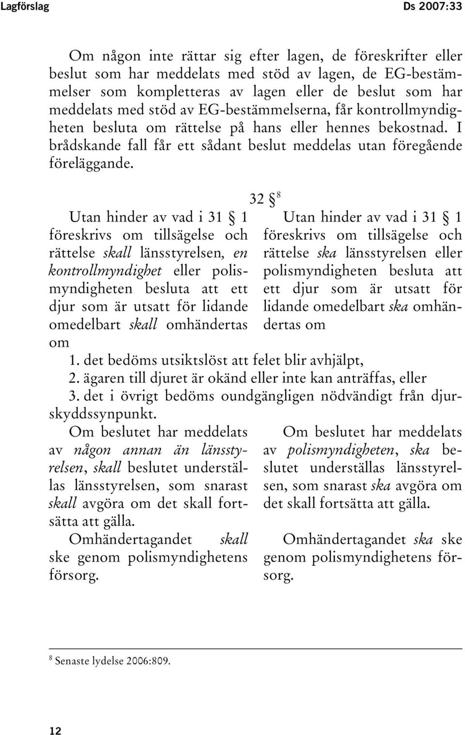 Utan hinder av vad i 31 1 föreskrivs om tillsägelse och rättelse skall länsstyrelsen, en kontrollmyndighet eller polismyndigheten besluta att ett djur som är utsatt för lidande omedelbart skall