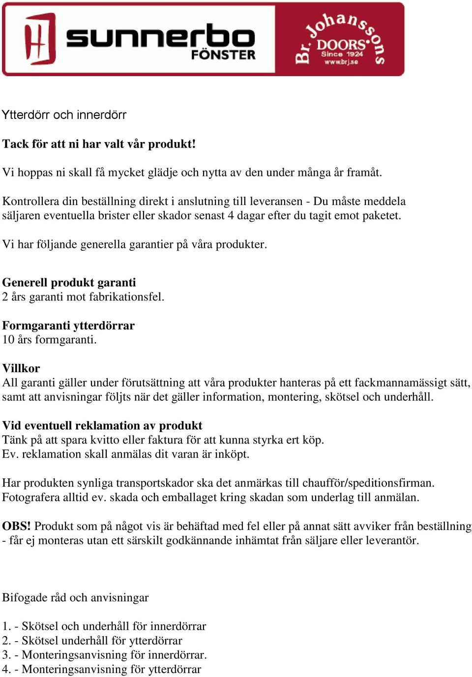 Vi har följande generella garantier på våra produkter. Generell produkt garanti 2 års garanti mot fabrikationsfel. Formgaranti ytterdörrar 10 års formgaranti.