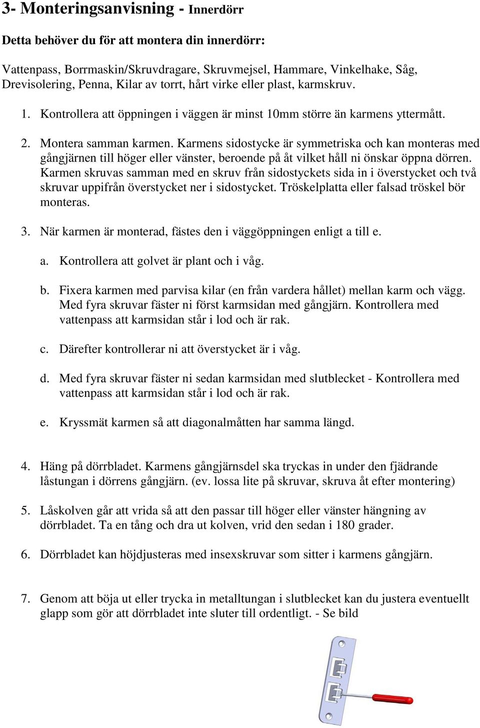 Karmens sidostycke är symmetriska och kan monteras med gångjärnen till höger eller vänster, beroende på åt vilket håll ni önskar öppna dörren.