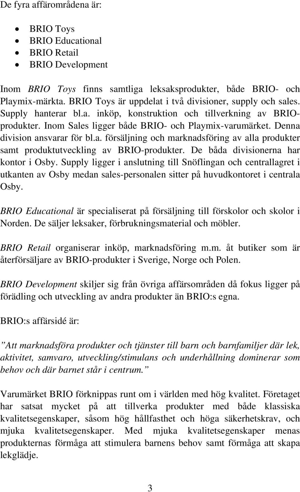 Denna division ansvarar för bl.a. försäljning och marknadsföring av alla produkter samt produktutveckling av BRIO-produkter. De båda divisionerna har kontor i Osby.