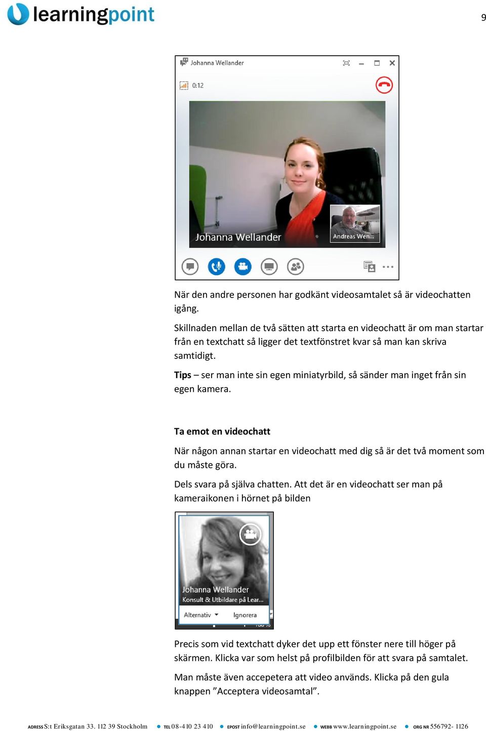 Tips ser man inte sin egen miniatyrbild, så sänder man inget från sin egen kamera. Ta emot en videochatt När någon annan startar en videochatt med dig så är det två moment som du måste göra.