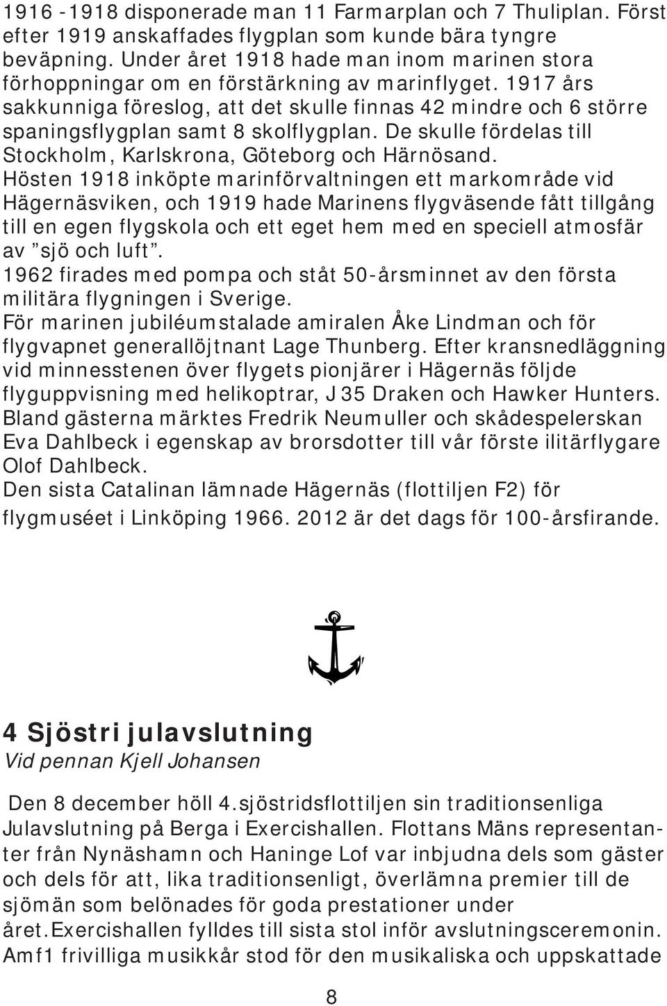 1917 års sakkunniga föreslog, att det skulle finnas 42 mindre och 6 större spaningsflygplan samt 8 skolflygplan. De skulle fördelas till Stockholm, Karlskrona, Göteborg och Härnösand.