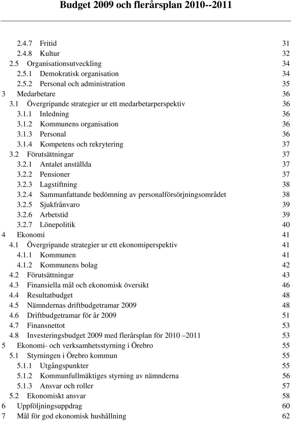 2.2 Pensioner 37 3.2.3 Lagstiftning 38 3.2.4 Sammanfattande bedömning av personalförsörjningsområdet 38 3.2.5 Sjukfrånvaro 39 3.2.6 Arbetstid 39 3.2.7 Lönepolitik 40 4 Ekonomi 41 4.