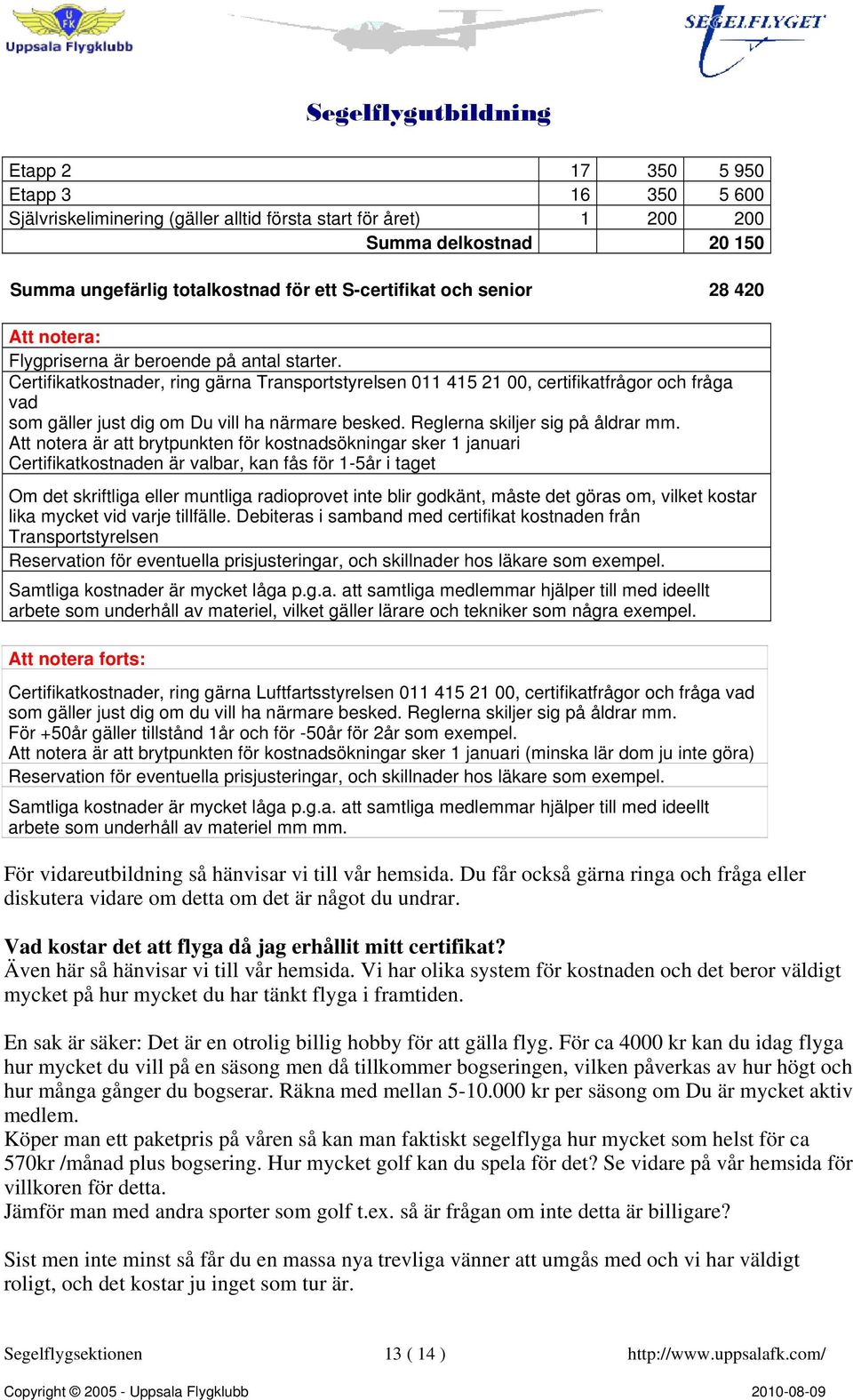 Certifikatkostnader, ring gärna Transportstyrelsen 011 415 21 00, certifikatfrågor och fråga vad som gäller just dig om Du vill ha närmare besked. Reglerna skiljer sig på åldrar mm.